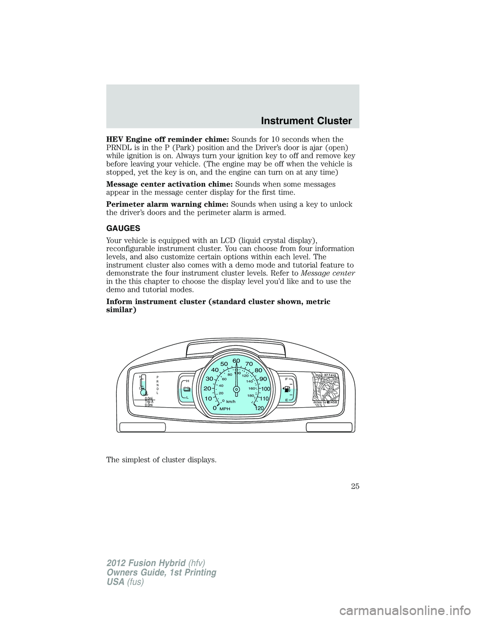 FORD FUSION HYBRID 2012 Owners Manual HEV Engine off reminder chime:Sounds for 10 seconds when the
PRNDL is in the P (Park) position and the Driver’s door is ajar (open)
while ignition is on. Always turn your ignition key to off and rem