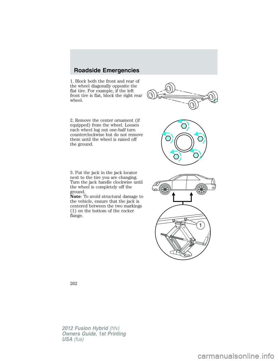 FORD FUSION HYBRID 2012  Owners Manual 1. Block both the front and rear of
the wheel diagonally opposite the
flat tire. For example, if the left
front tire is flat, block the right rear
wheel.
2. Remove the center ornament (if
equipped) fr