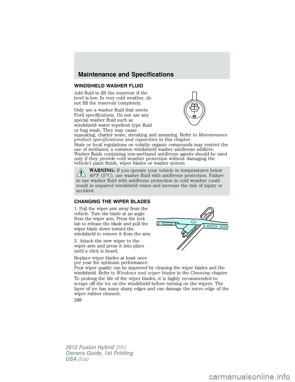 FORD FUSION HYBRID 2012 Owners Manual WINDSHIELD WASHER FLUID
Add fluid to fill the reservoir if the
level is low. In very cold weather, do
not fill the reservoir completely.
Only use a washer fluid that meets
Ford specifications. Do not FORD FUSION HYBRID 2012 Owners Manual WINDSHIELD WASHER FLUID
Add fluid to fill the reservoir if the
level is low. In very cold weather, do
not fill the reservoir completely.
Only use a washer fluid that meets
Ford specifications. Do not