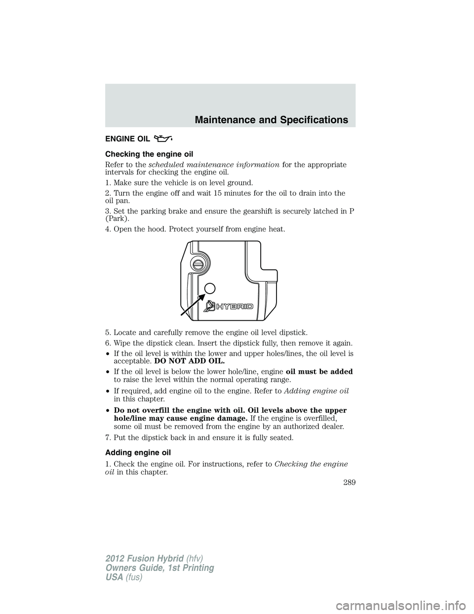FORD FUSION HYBRID 2012 Owners Manual ENGINE OIL
Checking the engine oil
Refer to thescheduled maintenance informationfor the appropriate
intervals for checking the engine oil.
1. Make sure the vehicle is on level ground.
2. Turn the engi FORD FUSION HYBRID 2012 Owners Manual ENGINE OIL
Checking the engine oil
Refer to thescheduled maintenance informationfor the appropriate
intervals for checking the engine oil.
1. Make sure the vehicle is on level ground.
2. Turn the engi