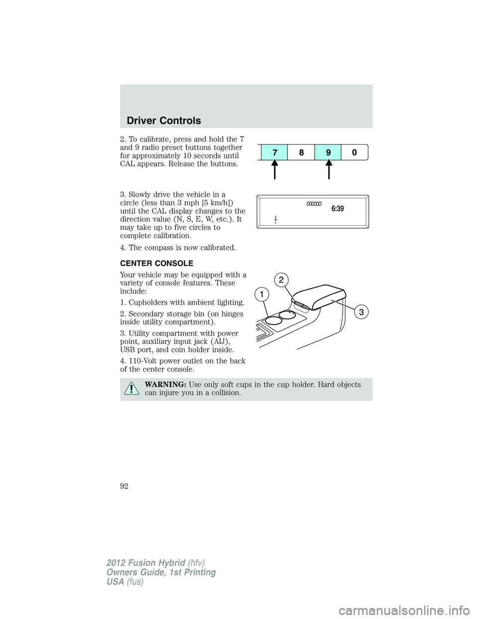 FORD FUSION HYBRID 2012 Owners Manual 2. To calibrate, press and hold the 7
and 9 radio preset buttons together
for approximately 10 seconds until
CAL appears. Release the buttons.
3. Slowly drive the vehicle in a
circle (less than 3 mph FORD FUSION HYBRID 2012 Owners Manual 2. To calibrate, press and hold the 7
and 9 radio preset buttons together
for approximately 10 seconds until
CAL appears. Release the buttons.
3. Slowly drive the vehicle in a
circle (less than 3 mph