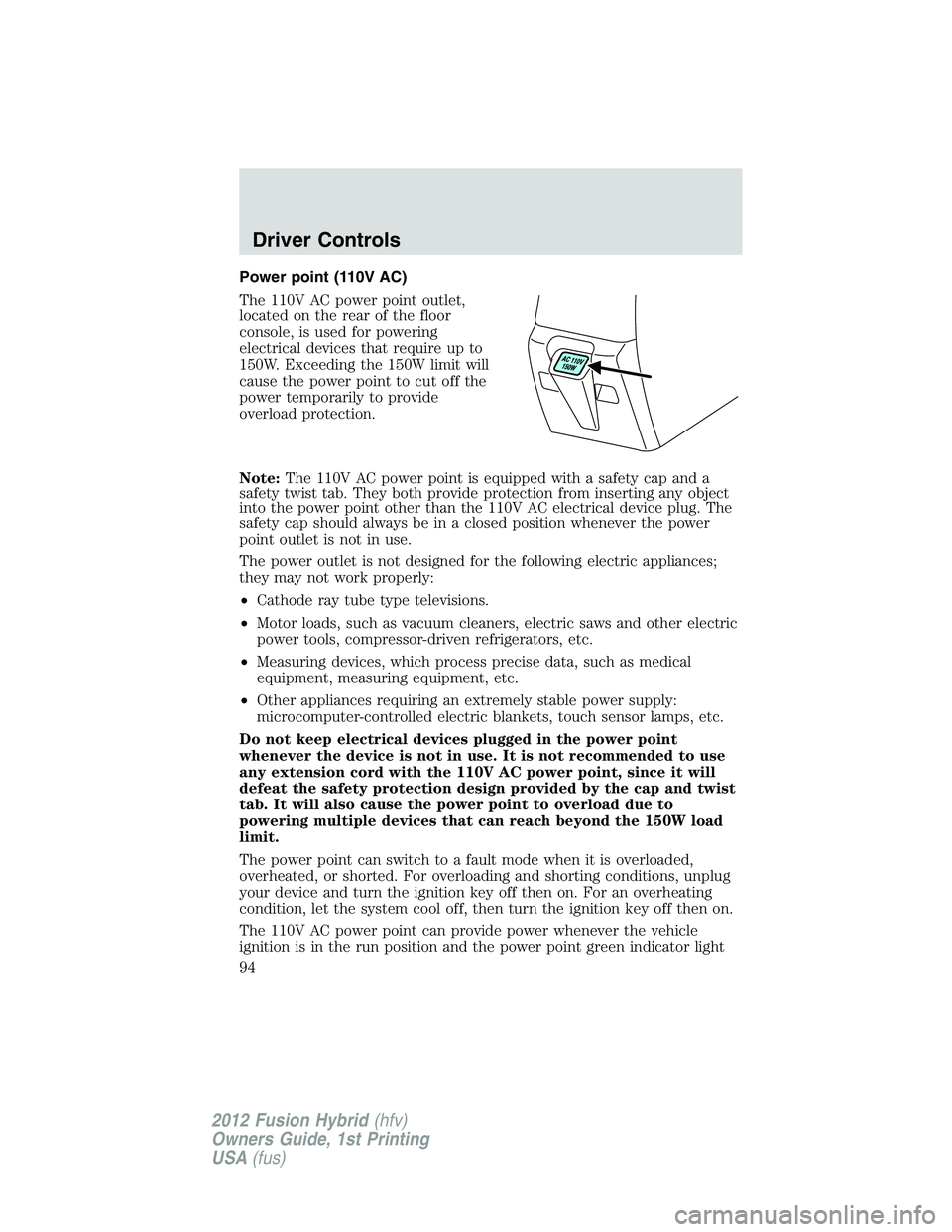 FORD FUSION HYBRID 2012 Owners Manual Power point (110V AC)
The 110V AC power point outlet,
located on the rear of the floor
console, is used for powering
electrical devices that require up to
150W. Exceeding the 150W limit will
cause the FORD FUSION HYBRID 2012 Owners Manual Power point (110V AC)
The 110V AC power point outlet,
located on the rear of the floor
console, is used for powering
electrical devices that require up to
150W. Exceeding the 150W limit will
cause the
