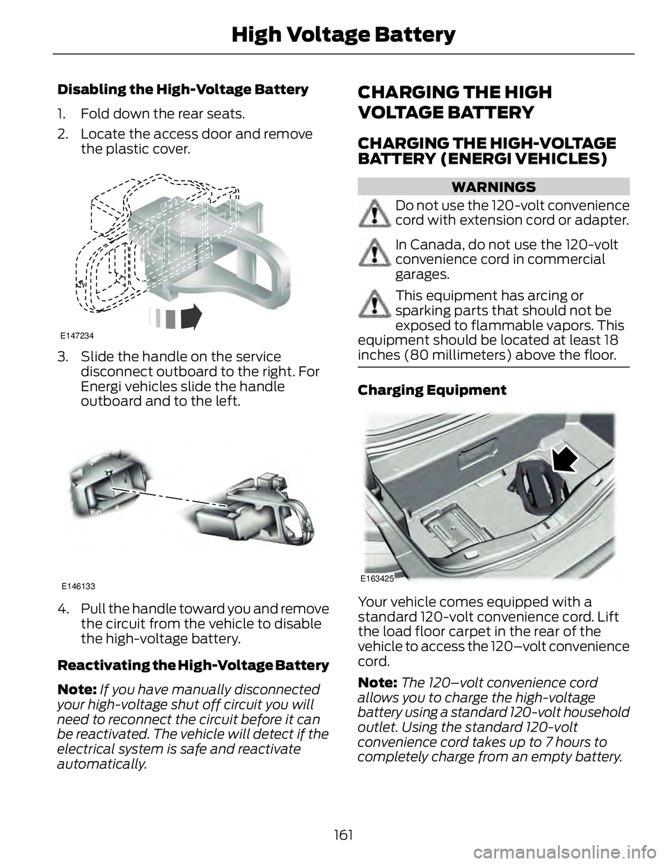 FORD FUSION HYBRID 2014 Owners Manual Disabling the High-Voltage Battery
1. Fold down the rear seats.
2. Locate the access door and remove
the plastic cover. E147234
3. Slide the handle on the service
disconnect outboard to the right. For FORD FUSION HYBRID 2014 Owners Manual Disabling the High-Voltage Battery
1. Fold down the rear seats.
2. Locate the access door and remove
the plastic cover. E147234
3. Slide the handle on the service
disconnect outboard to the right. For