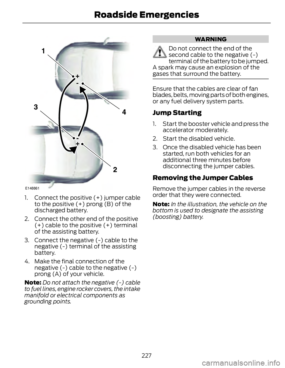 FORD FUSION HYBRID 2014 Owners Manual E148861
1. Connect the positive (+) jumper cable
to the positive (+) prong (B) of the
discharged battery.
2. Connect the other end of the positive
(+) cable to the positive (+) terminal
of the assisti FORD FUSION HYBRID 2014 Owners Manual E148861
1. Connect the positive (+) jumper cable
to the positive (+) prong (B) of the
discharged battery.
2. Connect the other end of the positive
(+) cable to the positive (+) terminal
of the assisti