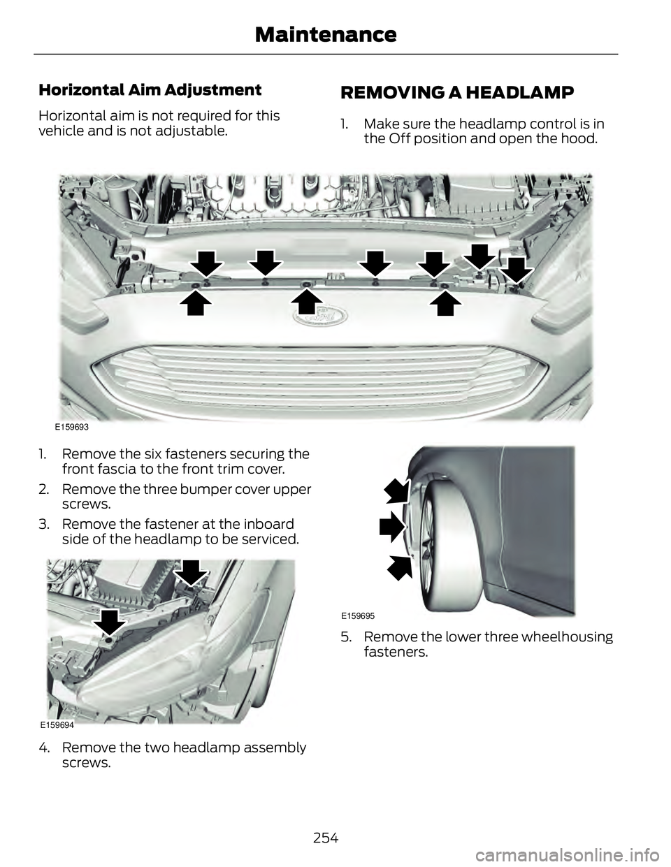 FORD FUSION HYBRID 2014 User Guide Horizontal Aim Adjustment Horizontal aim is not required for this
vehicle and is not adjustable.
REMOVING A HEADLAMP 1. Make sure the headlamp control is in
the Off position and open the hood.
E159693 FORD FUSION HYBRID 2014 User Guide Horizontal Aim Adjustment Horizontal aim is not required for this
vehicle and is not adjustable.
REMOVING A HEADLAMP 1. Make sure the headlamp control is in
the Off position and open the hood.
E159693