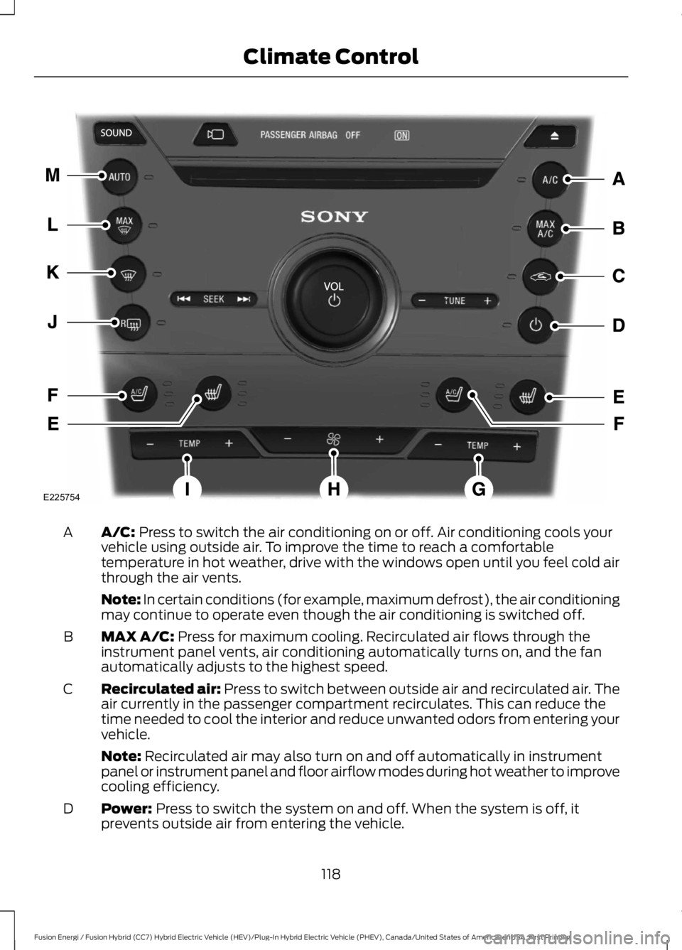 FORD FUSION HYBRID 2017 Owners Manual A/C: Press to switch the air conditioning on or off. Air conditioning cools yourvehicle using outside air. To improve the time to reach a comfortabletemperature in hot weather, drive with the windows FORD FUSION HYBRID 2017 Owners Manual A/C: Press to switch the air conditioning on or off. Air conditioning cools yourvehicle using outside air. To improve the time to reach a comfortabletemperature in hot weather, drive with the windows