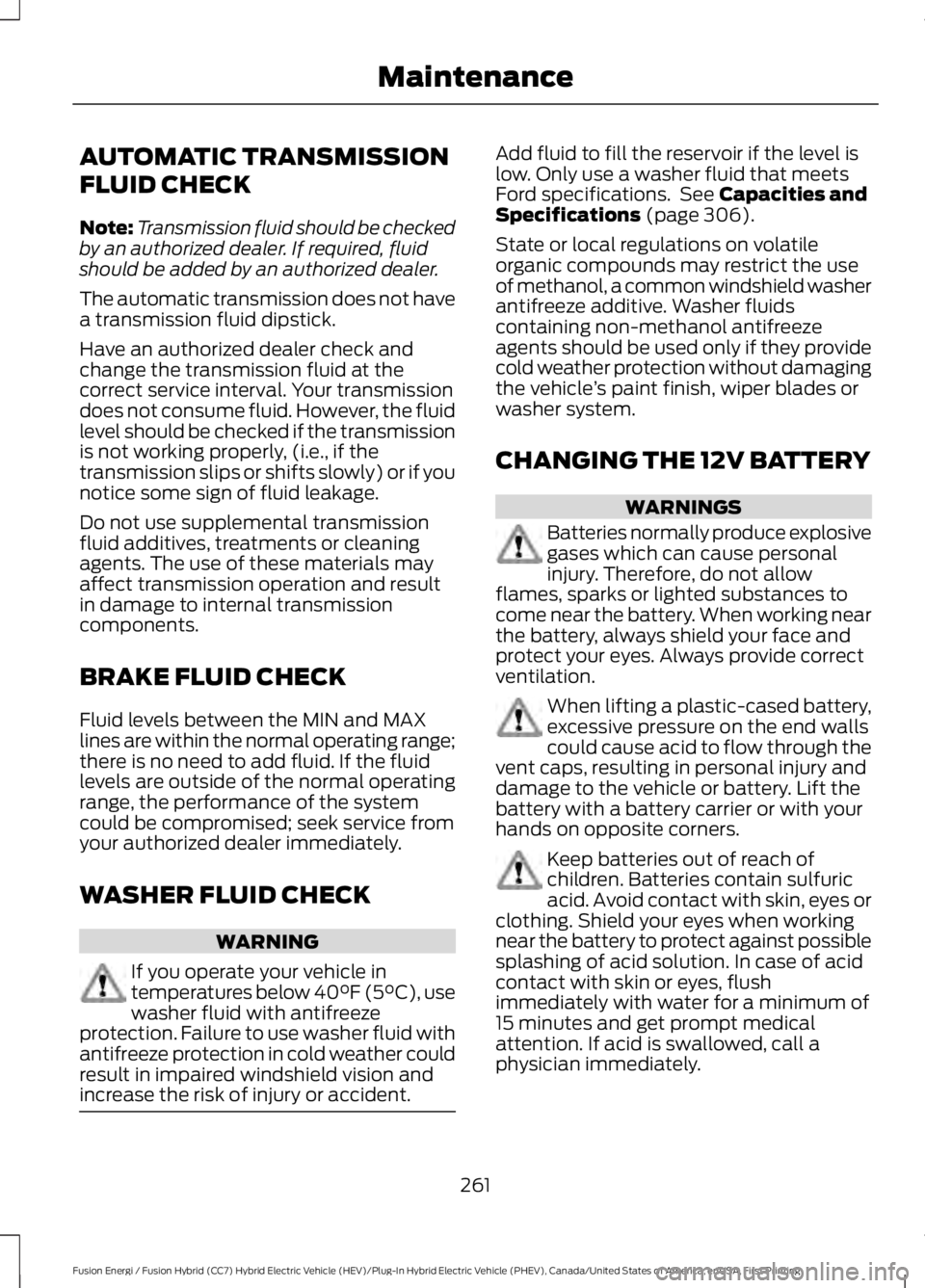 FORD FUSION HYBRID 2017 Owners Manual AUTOMATIC TRANSMISSION
FLUID CHECK
Note:Transmission fluid should be checkedby an authorized dealer. If required, fluidshould be added by an authorized dealer.
The automatic transmission does not have FORD FUSION HYBRID 2017 Owners Manual AUTOMATIC TRANSMISSION
FLUID CHECK
Note:Transmission fluid should be checkedby an authorized dealer. If required, fluidshould be added by an authorized dealer.
The automatic transmission does not have
