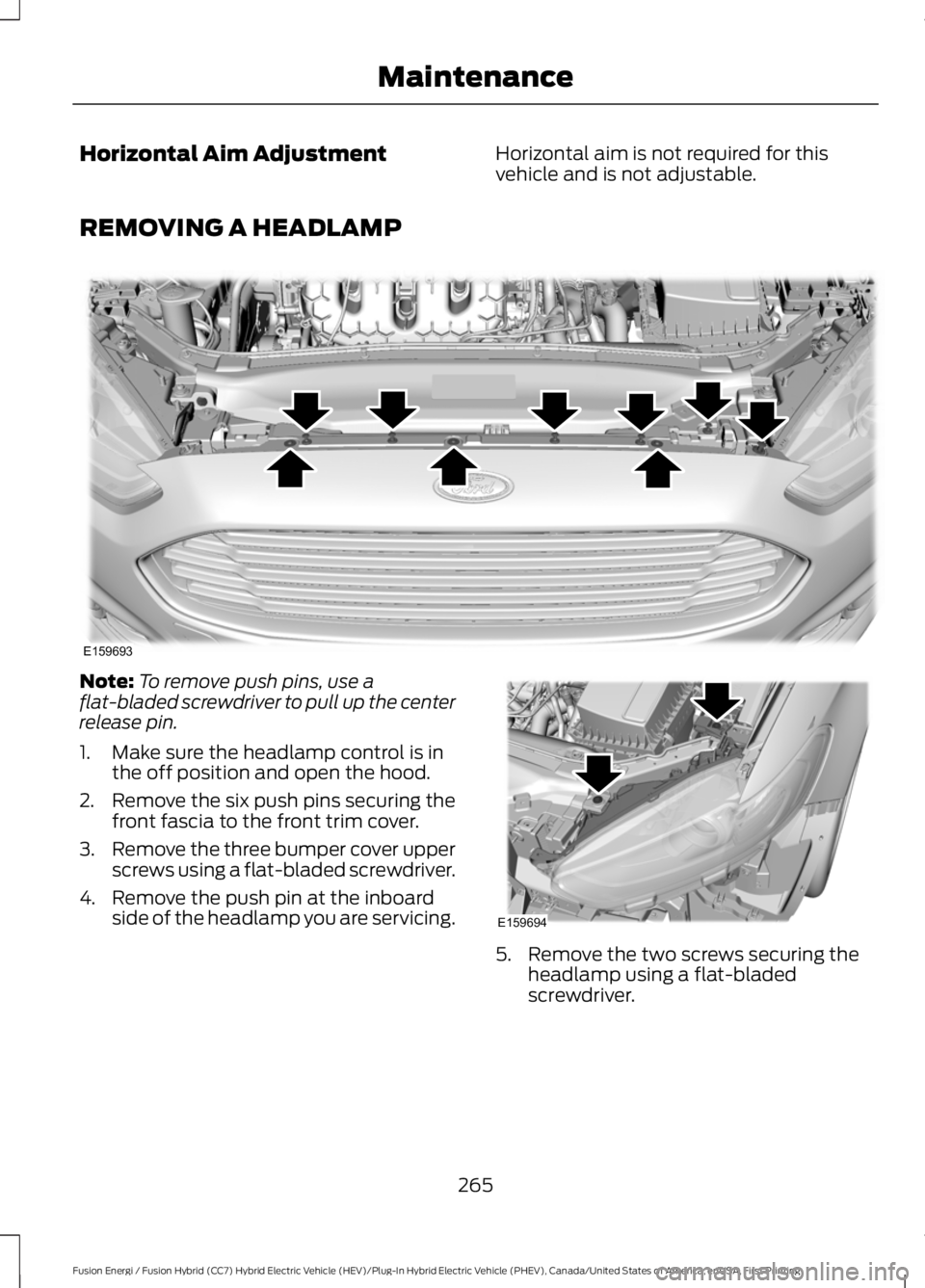 FORD FUSION HYBRID 2017 User Guide Horizontal Aim AdjustmentHorizontal aim is not required for thisvehicle and is not adjustable.
REMOVING A HEADLAMP
Note:To remove push pins, use aflat-bladed screwdriver to pull up the centerrelease p FORD FUSION HYBRID 2017 User Guide Horizontal Aim AdjustmentHorizontal aim is not required for thisvehicle and is not adjustable.
REMOVING A HEADLAMP
Note:To remove push pins, use aflat-bladed screwdriver to pull up the centerrelease p