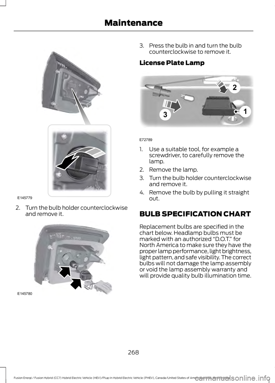 FORD FUSION HYBRID 2017 Owners Manual 2.Turn the bulb holder counterclockwiseand remove it.
3. Press the bulb in and turn the bulbcounterclockwise to remove it.
License Plate Lamp
1. Use a suitable tool, for example ascrewdriver, to caref FORD FUSION HYBRID 2017 Owners Manual 2.Turn the bulb holder counterclockwiseand remove it.
3. Press the bulb in and turn the bulbcounterclockwise to remove it.
License Plate Lamp
1. Use a suitable tool, for example ascrewdriver, to caref