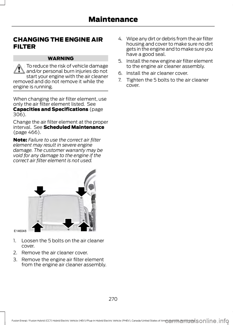 FORD FUSION HYBRID 2017 Owners Manual CHANGING THE ENGINE AIR
FILTER
WARNING
To reduce the risk of vehicle damageand/or personal burn injuries do notstart your engine with the air cleanerremoved and do not remove it while theengine is run FORD FUSION HYBRID 2017 Owners Manual CHANGING THE ENGINE AIR
FILTER
WARNING
To reduce the risk of vehicle damageand/or personal burn injuries do notstart your engine with the air cleanerremoved and do not remove it while theengine is run