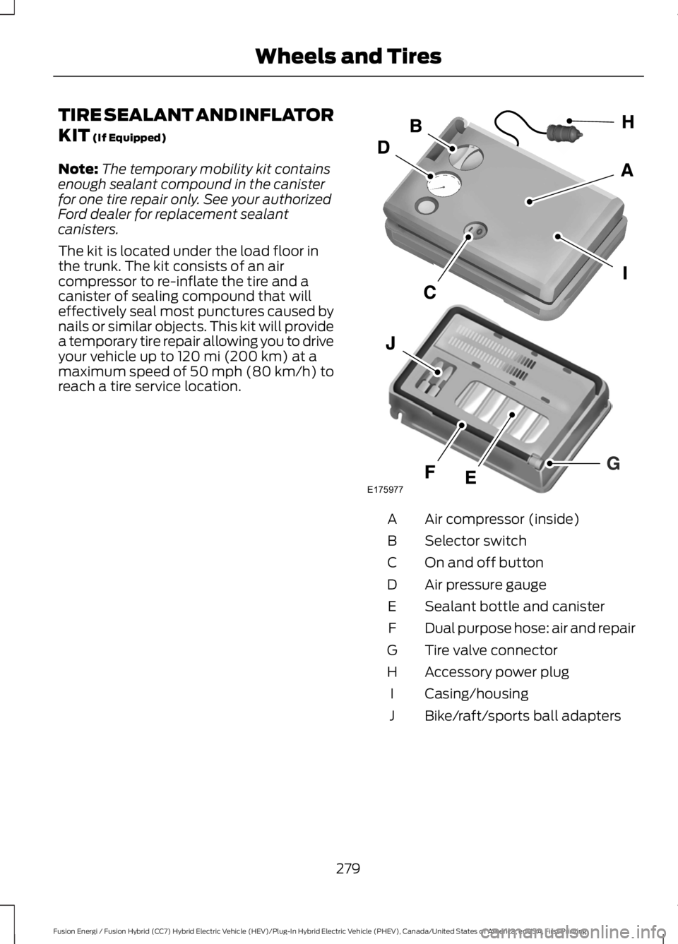 FORD FUSION HYBRID 2017 Owners Manual TIRE SEALANT AND INFLATOR
KIT (If Equipped)
Note:The temporary mobility kit containsenough sealant compound in the canisterfor one tire repair only. See your authorizedFord dealer for replacement seal FORD FUSION HYBRID 2017 Owners Manual TIRE SEALANT AND INFLATOR
KIT (If Equipped)
Note:The temporary mobility kit containsenough sealant compound in the canisterfor one tire repair only. See your authorizedFord dealer for replacement seal
