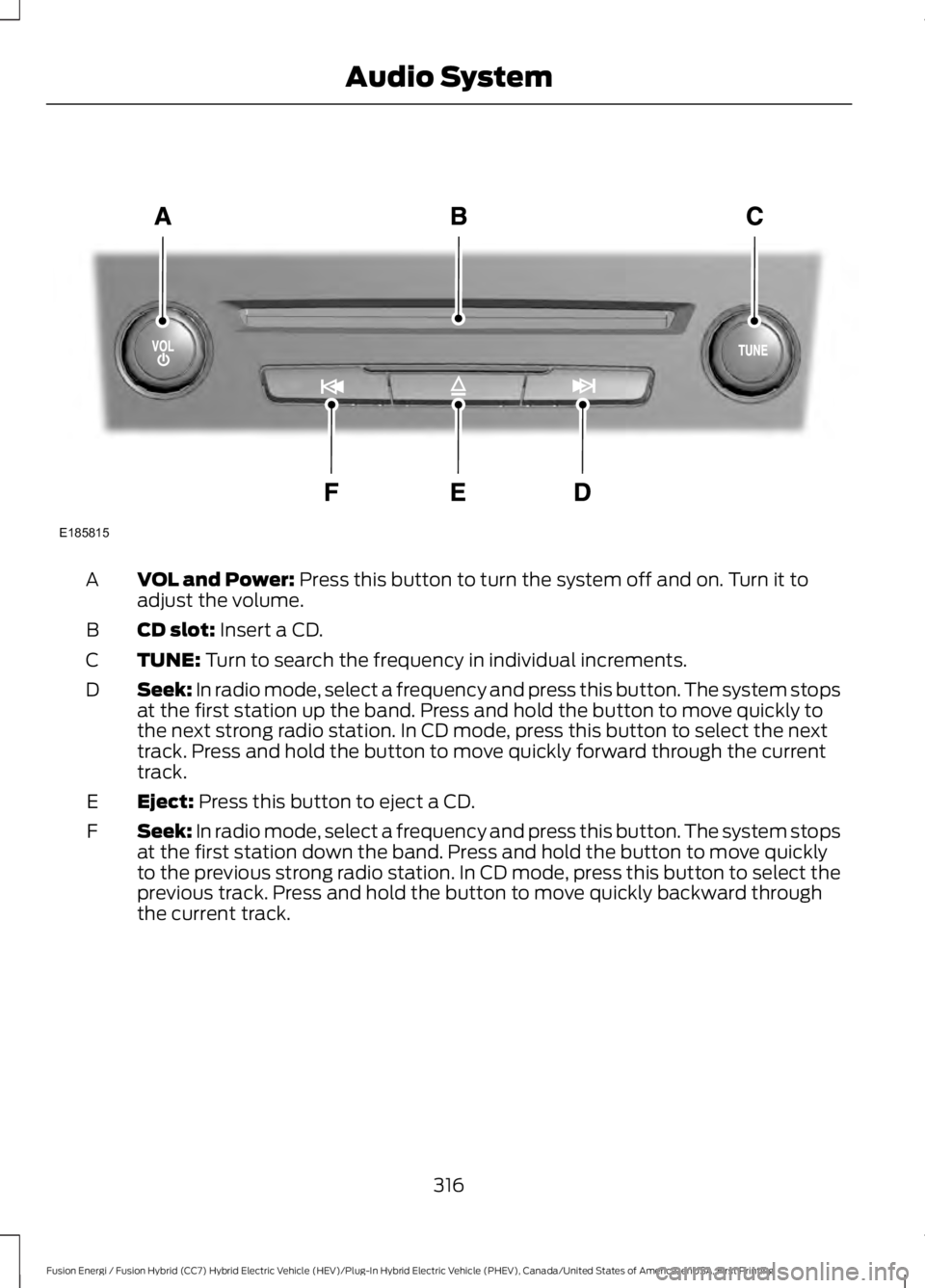 FORD FUSION HYBRID 2017 Owners Manual VOL and Power: Press this button to turn the system off and on. Turn it toadjust the volume.A
CD slot: Insert a CD.B
TUNE: Turn to search the frequency in individual increments.C
Seek: In radio mode, FORD FUSION HYBRID 2017 Owners Manual VOL and Power: Press this button to turn the system off and on. Turn it toadjust the volume.A
CD slot: Insert a CD.B
TUNE: Turn to search the frequency in individual increments.C
Seek: In radio mode,