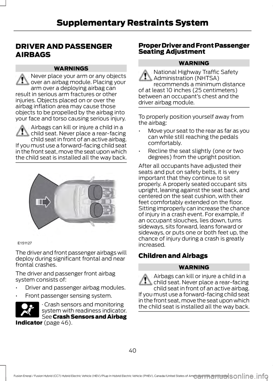 FORD FUSION HYBRID 2017 Service Manual DRIVER AND PASSENGER
AIRBAGS
WARNINGS
Never place your arm or any objectsover an airbag module. Placing yourarm over a deploying airbag canresult in serious arm fractures or otherinjuries. Objects pla FORD FUSION HYBRID 2017 Service Manual DRIVER AND PASSENGER
AIRBAGS
WARNINGS
Never place your arm or any objectsover an airbag module. Placing yourarm over a deploying airbag canresult in serious arm fractures or otherinjuries. Objects pla