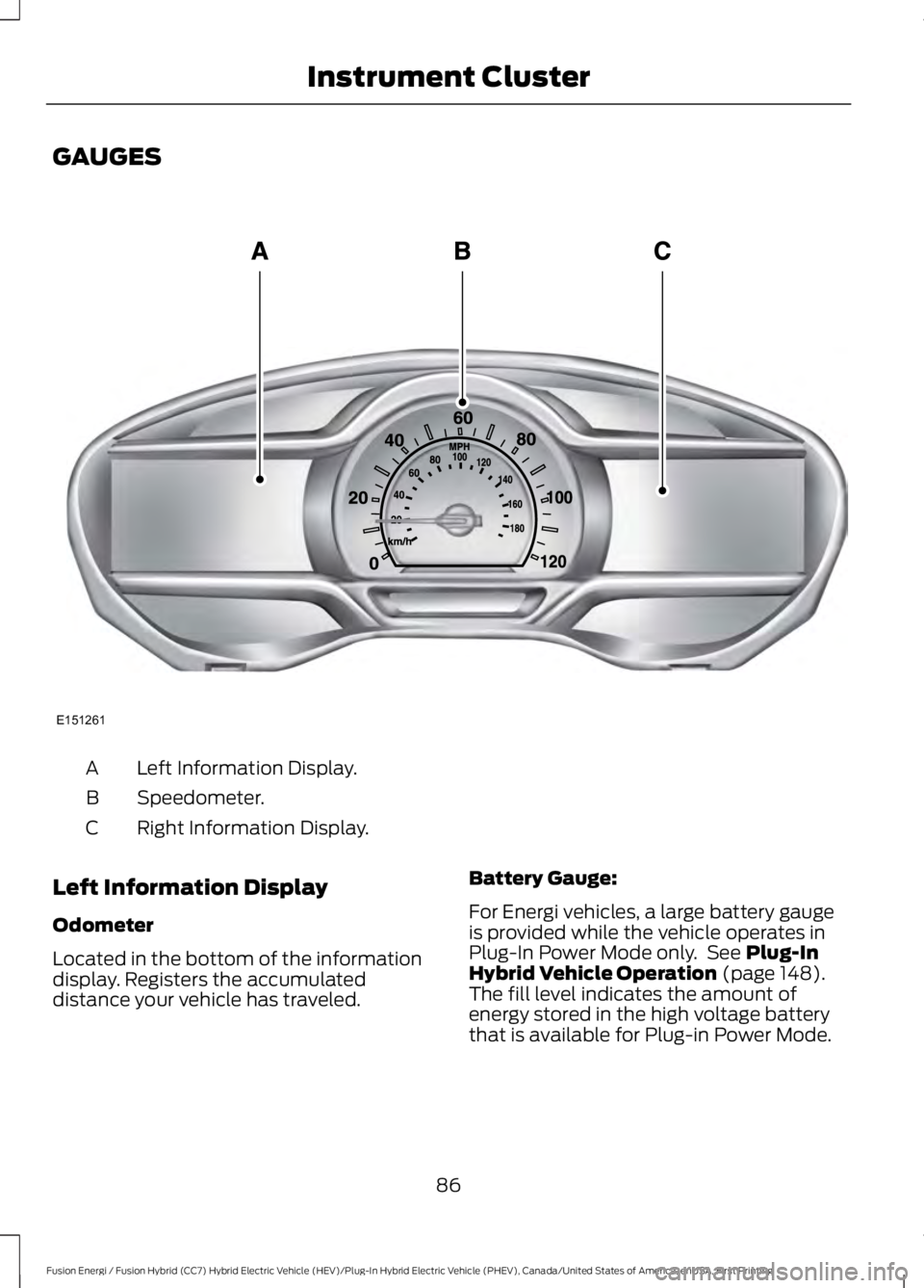 FORD FUSION HYBRID 2017 Manual Online GAUGES
Left Information Display.A
Speedometer.B
Right Information Display.C
Left Information Display
Odometer
Located in the bottom of the informationdisplay. Registers the accumulateddistance your ve FORD FUSION HYBRID 2017 Manual Online GAUGES
Left Information Display.A
Speedometer.B
Right Information Display.C
Left Information Display
Odometer
Located in the bottom of the informationdisplay. Registers the accumulateddistance your ve