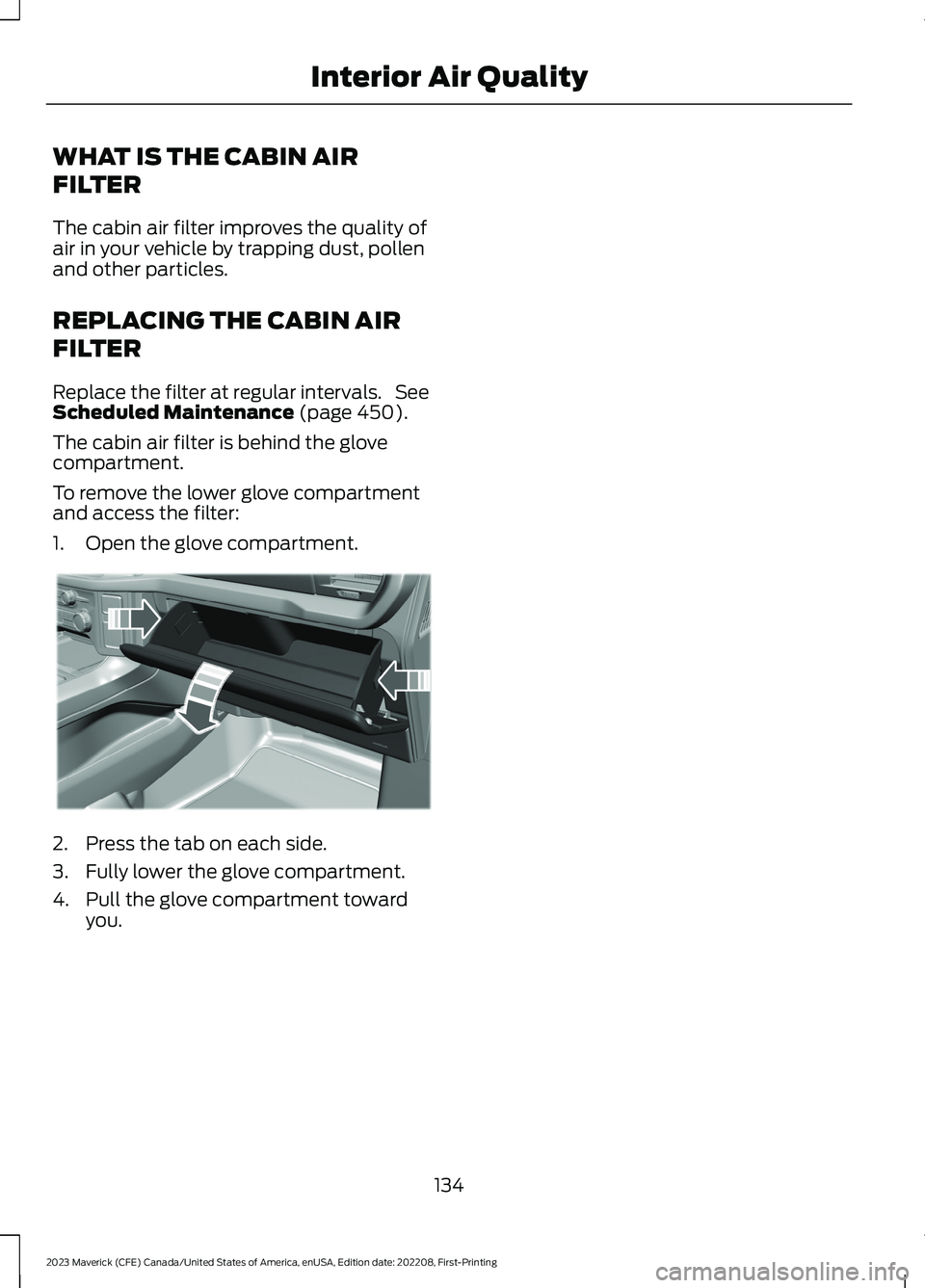 FORD MAVERICK 2023 Owners Manual WHAT IS THE CABIN AIR
FILTER
The cabin air filter improves the quality ofair in your vehicle by trapping dust, pollenand other particles.
REPLACING THE CABIN AIR
FILTER
Replace the filter at regular i FORD MAVERICK 2023 Owners Manual WHAT IS THE CABIN AIR
FILTER
The cabin air filter improves the quality ofair in your vehicle by trapping dust, pollenand other particles.
REPLACING THE CABIN AIR
FILTER
Replace the filter at regular i
