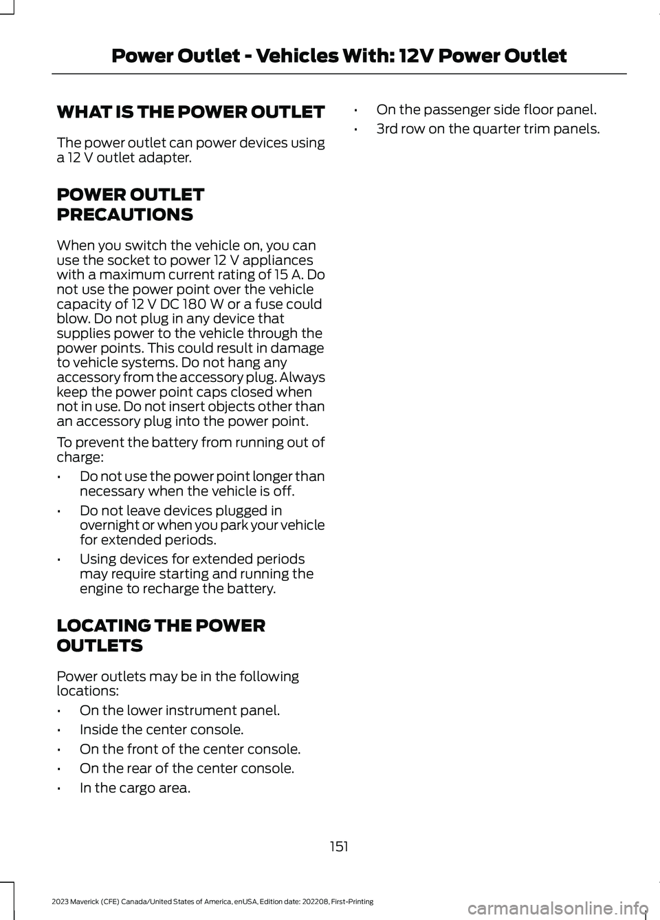 FORD MAVERICK 2023 Owners Manual WHAT IS THE POWER OUTLET
The power outlet can power devices usinga 12 V outlet adapter.
POWER OUTLET
PRECAUTIONS
When you switch the vehicle on, you canuse the socket to power 12 V applianceswith a ma FORD MAVERICK 2023 Owners Manual WHAT IS THE POWER OUTLET
The power outlet can power devices usinga 12 V outlet adapter.
POWER OUTLET
PRECAUTIONS
When you switch the vehicle on, you canuse the socket to power 12 V applianceswith a ma