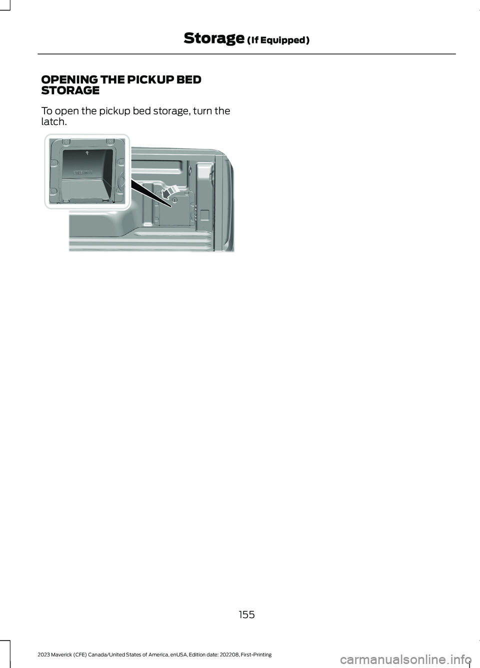 FORD MAVERICK 2023 Owners Manual OPENING THE PICKUP BEDSTORAGE
To open the pickup bed storage, turn thelatch.
155
2023 Maverick (CFE) Canada/United States of America, enUSA, Edition date: 202208, First-PrintingStorage (If Equipped)E3 FORD MAVERICK 2023 Owners Manual OPENING THE PICKUP BEDSTORAGE
To open the pickup bed storage, turn thelatch.
155
2023 Maverick (CFE) Canada/United States of America, enUSA, Edition date: 202208, First-PrintingStorage (If Equipped)E3