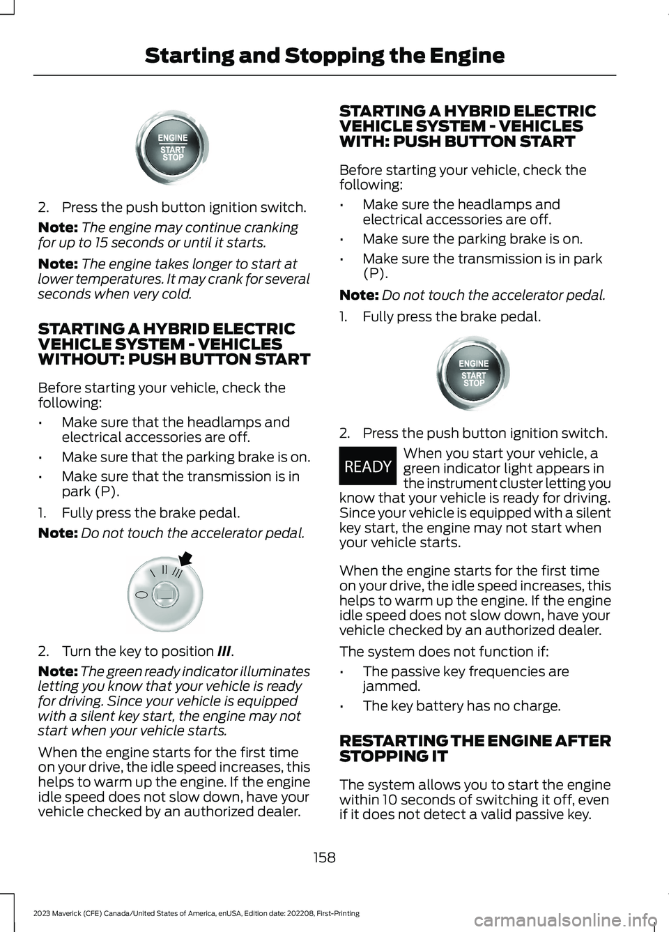 FORD MAVERICK 2023  Owners Manual 2.Press the push button ignition switch.
Note:The engine may continue crankingfor up to 15 seconds or until it starts.
Note:The engine takes longer to start atlower temperatures. It may crank for seve