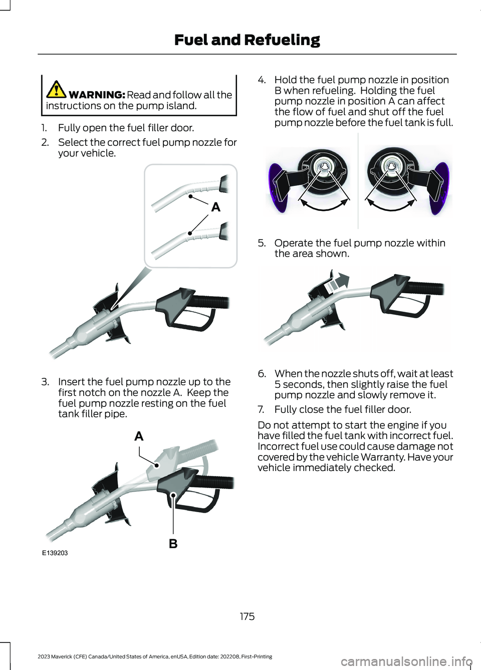 FORD MAVERICK 2023  Owners Manual WARNING: Read and follow all theinstructions on the pump island.
1.Fully open the fuel filler door.
2.Select the correct fuel pump nozzle foryour vehicle.
3.Insert the fuel pump nozzle up to thefirst 