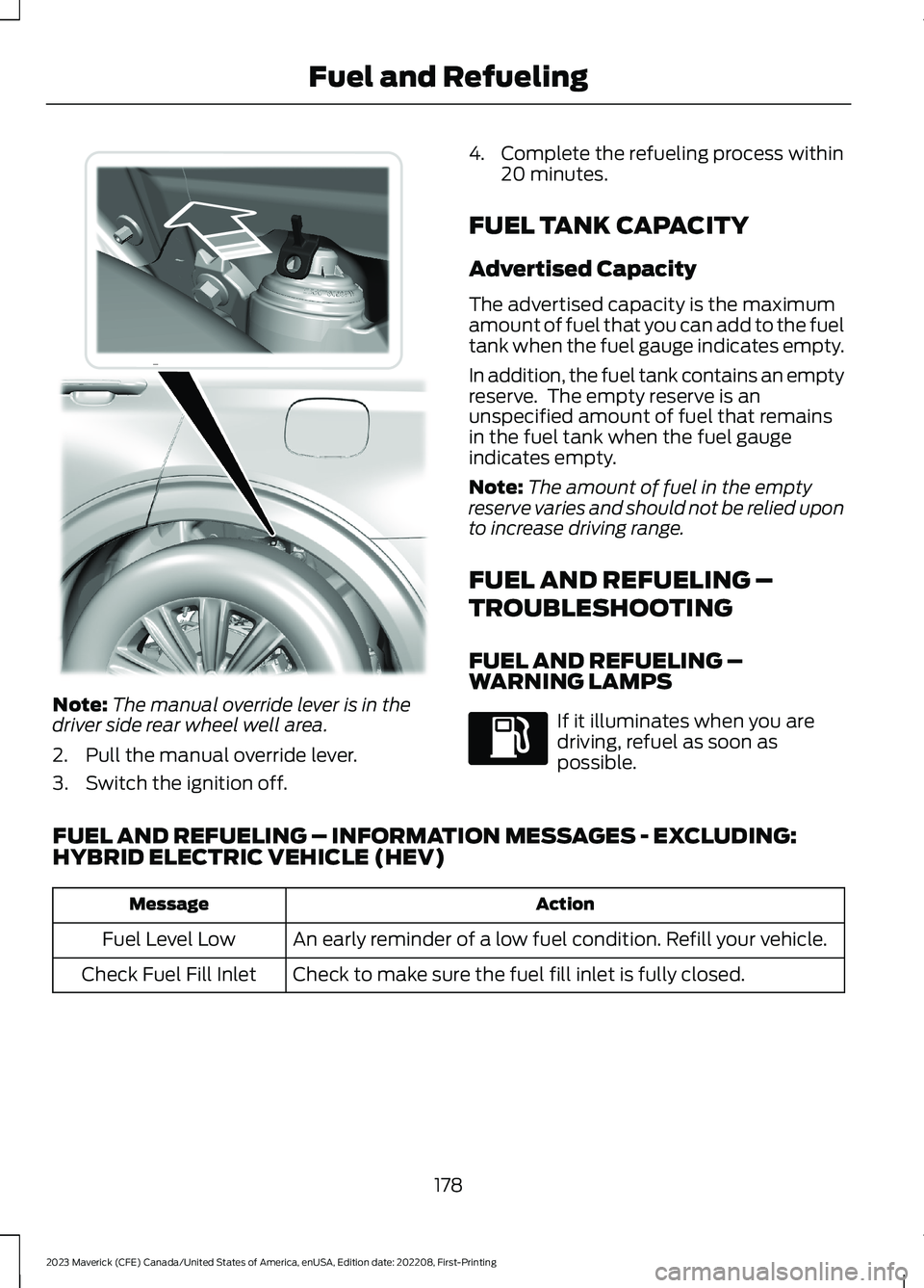 FORD MAVERICK 2023 Owners Manual Note:The manual override lever is in thedriver side rear wheel well area.
2.Pull the manual override lever.
3.Switch the ignition off.
4.Complete the refueling process within20 minutes.
FUEL TANK CAPA FORD MAVERICK 2023 Owners Manual Note:The manual override lever is in thedriver side rear wheel well area.
2.Pull the manual override lever.
3.Switch the ignition off.
4.Complete the refueling process within20 minutes.
FUEL TANK CAPA