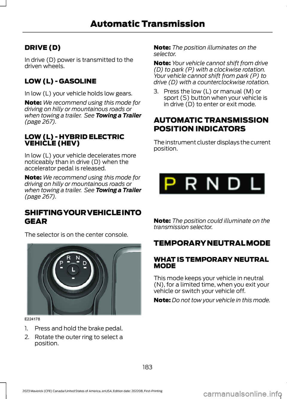 FORD MAVERICK 2023 Owners Manual DRIVE (D)
In drive (D) power is transmitted to thedriven wheels.
LOW (L) - GASOLINE
In low (L) your vehicle holds low gears.
Note:We recommend using this mode fordriving on hilly or mountainous roads FORD MAVERICK 2023 Owners Manual DRIVE (D)
In drive (D) power is transmitted to thedriven wheels.
LOW (L) - GASOLINE
In low (L) your vehicle holds low gears.
Note:We recommend using this mode fordriving on hilly or mountainous roads