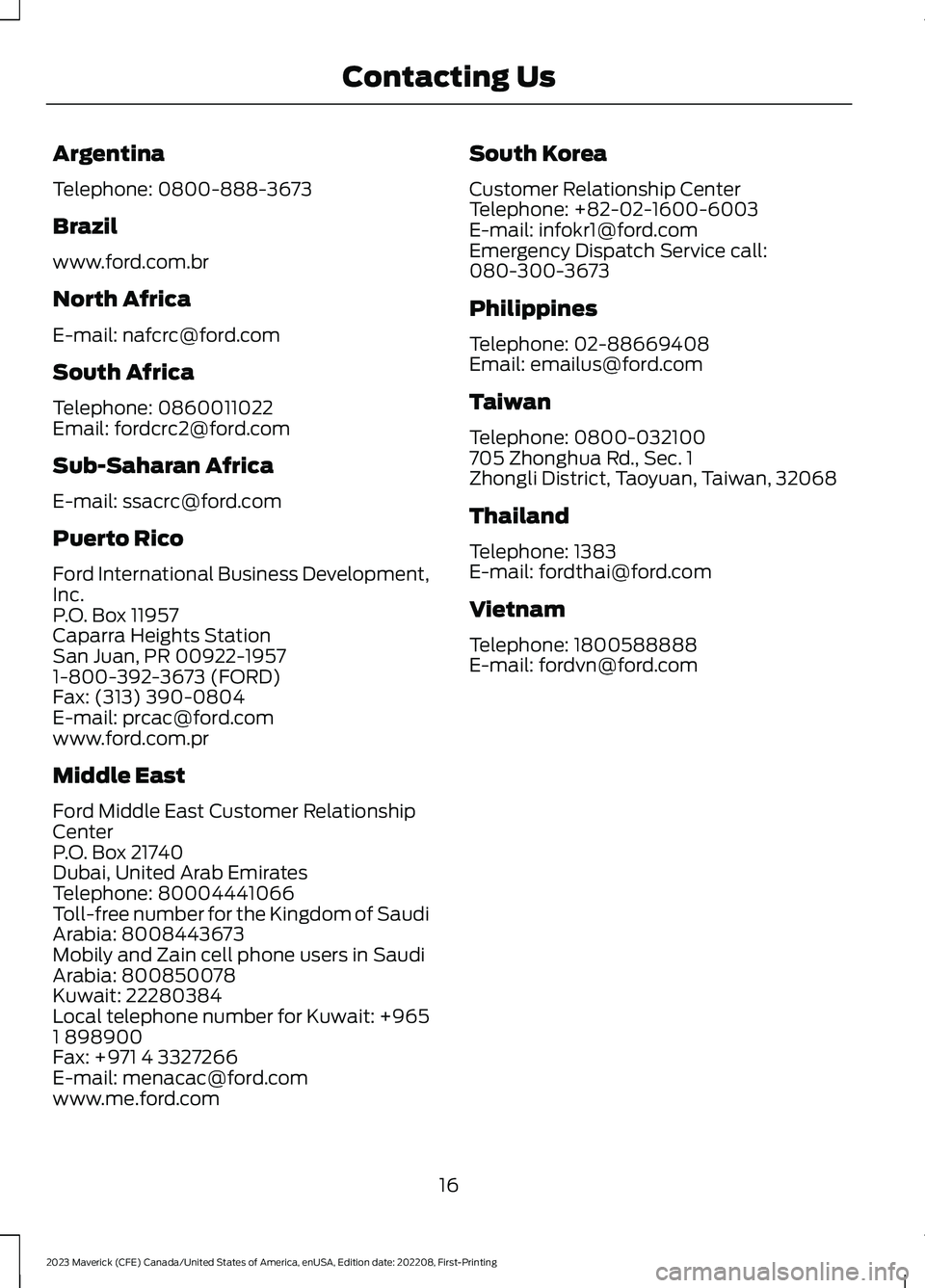 FORD MAVERICK 2023 User Guide Argentina
Telephone: 0800-888-3673
Brazil
www.ford.com.br
North Africa
E-mail: nafcrc@ford.com
South Africa
Telephone: 0860011022Email: fordcrc2@ford.com
Sub-Saharan Africa
E-mail: ssacrc@ford.com
Pue