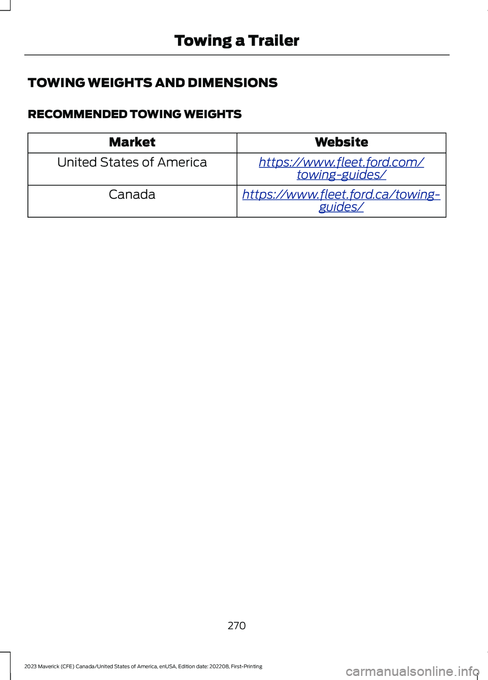 FORD MAVERICK 2023  Owners Manual TOWING WEIGHTS AND DIMENSIONS
RECOMMENDED TOWING WEIGHTS
WebsiteMarket
https://www.fleet.ford.com/towing-guides/United States of America
https://www.fleet.ford.ca/towing-guides/Canada
270
2023 Maveric