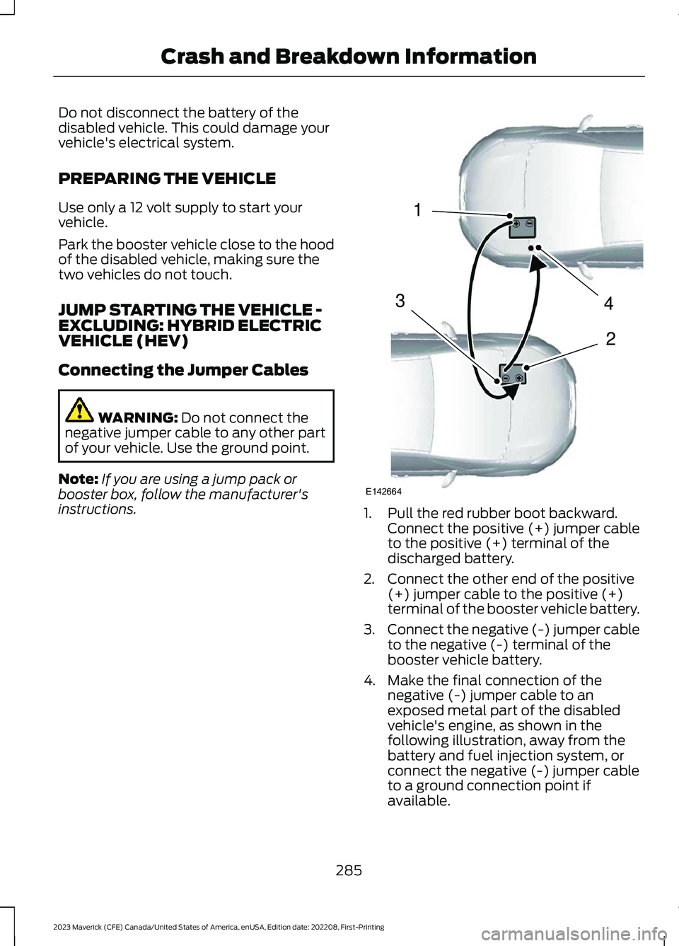 FORD MAVERICK 2023  Owners Manual Do not disconnect the battery of thedisabled vehicle. This could damage yourvehicle's electrical system.
PREPARING THE VEHICLE
Use only a 12 volt supply to start yourvehicle.
Park the booster vehi