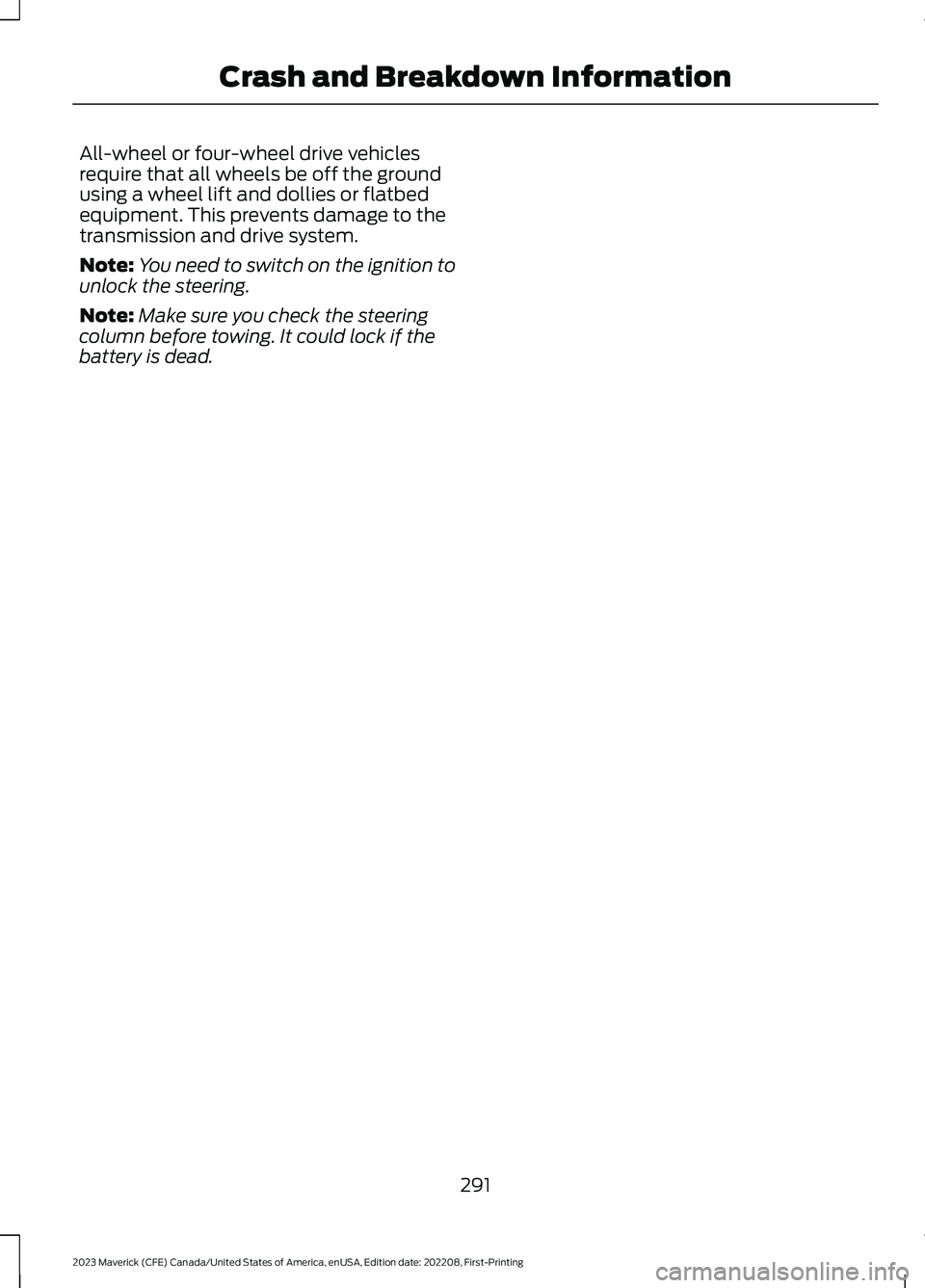 FORD MAVERICK 2023  Owners Manual All-wheel or four-wheel drive vehiclesrequire that all wheels be off the groundusing a wheel lift and dollies or flatbedequipment. This prevents damage to thetransmission and drive system.
Note:You ne