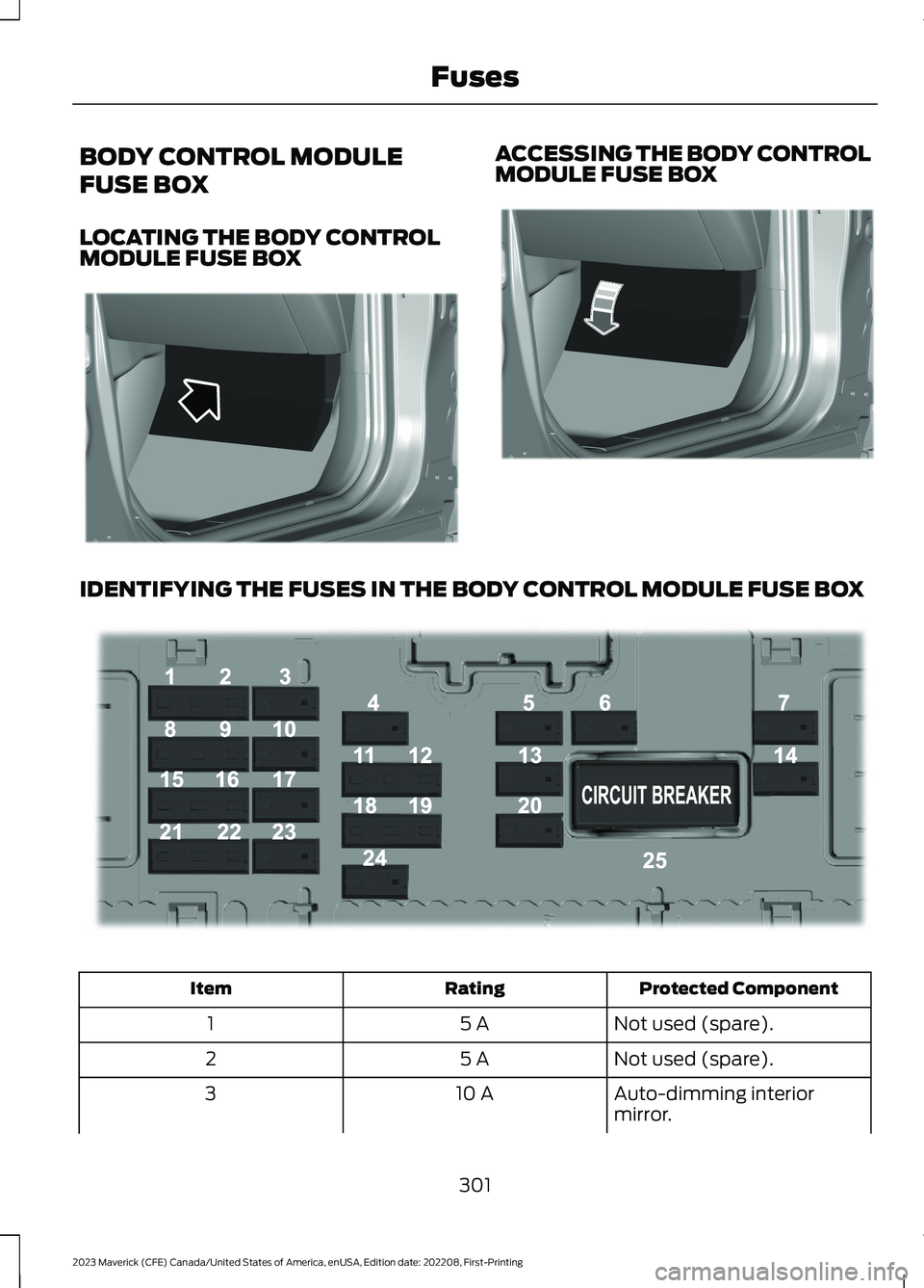 FORD MAVERICK 2023 Owners Manual BODY CONTROL MODULE
FUSE BOX
LOCATING THE BODY CONTROLMODULE FUSE BOX
ACCESSING THE BODY CONTROLMODULE FUSE BOX
IDENTIFYING THE FUSES IN THE BODY CONTROL MODULE FUSE BOX
Protected ComponentRatingItem
FORD MAVERICK 2023 Owners Manual BODY CONTROL MODULE
FUSE BOX
LOCATING THE BODY CONTROLMODULE FUSE BOX
ACCESSING THE BODY CONTROLMODULE FUSE BOX
IDENTIFYING THE FUSES IN THE BODY CONTROL MODULE FUSE BOX
Protected ComponentRatingItem