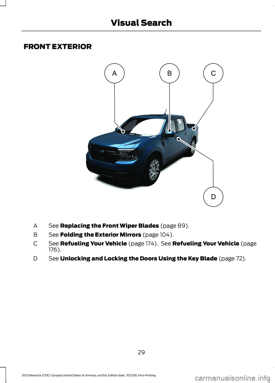 FORD MAVERICK 2023 Owners Guide FRONT EXTERIOR
See Replacing the Front Wiper Blades (page 89).A
See Folding the Exterior Mirrors (page 104).B
See Refueling Your Vehicle (page 174). See Refueling Your Vehicle (page176).C
See Unlockin