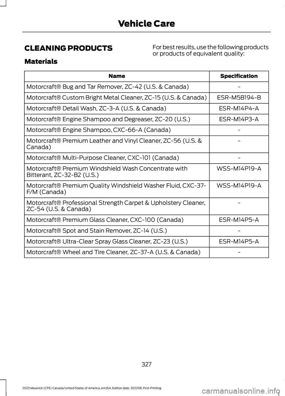 FORD MAVERICK 2023 Owners Manual CLEANING PRODUCTS
Materials
For best results, use the following productsor products of equivalent quality:
SpecificationName
-Motorcraft® Bug and Tar Remover, ZC-42 (U.S. & Canada)
ESR-M5B194-BMotorc FORD MAVERICK 2023 Owners Manual CLEANING PRODUCTS
Materials
For best results, use the following productsor products of equivalent quality:
SpecificationName
-Motorcraft® Bug and Tar Remover, ZC-42 (U.S. & Canada)
ESR-M5B194-BMotorc