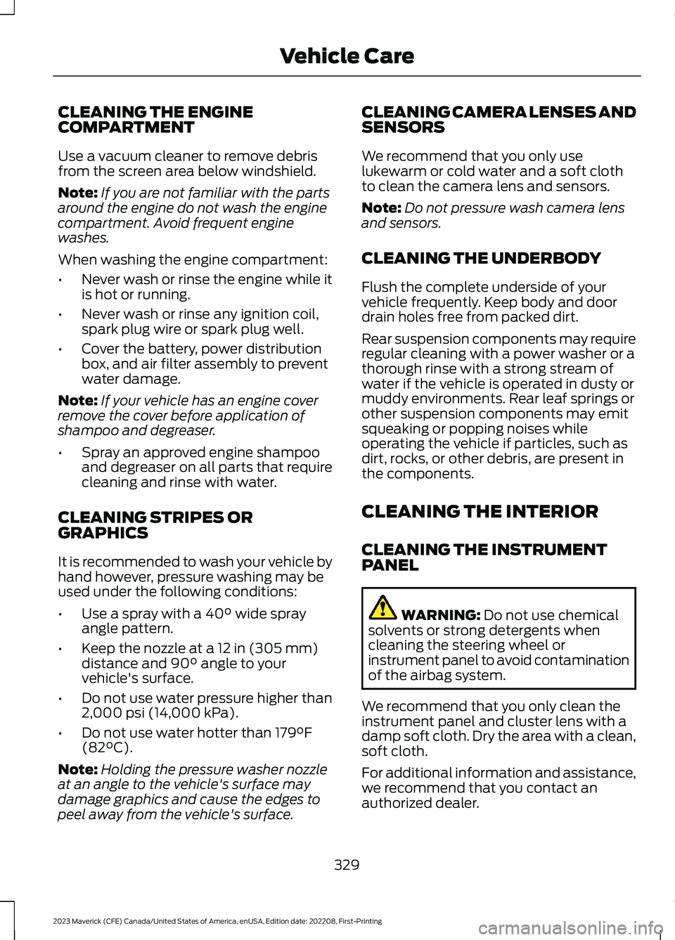 FORD MAVERICK 2023 Owners Manual CLEANING THE ENGINECOMPARTMENT
Use a vacuum cleaner to remove debrisfrom the screen area below windshield.
Note:If you are not familiar with the partsaround the engine do not wash the enginecompartmen FORD MAVERICK 2023 Owners Manual CLEANING THE ENGINECOMPARTMENT
Use a vacuum cleaner to remove debrisfrom the screen area below windshield.
Note:If you are not familiar with the partsaround the engine do not wash the enginecompartmen