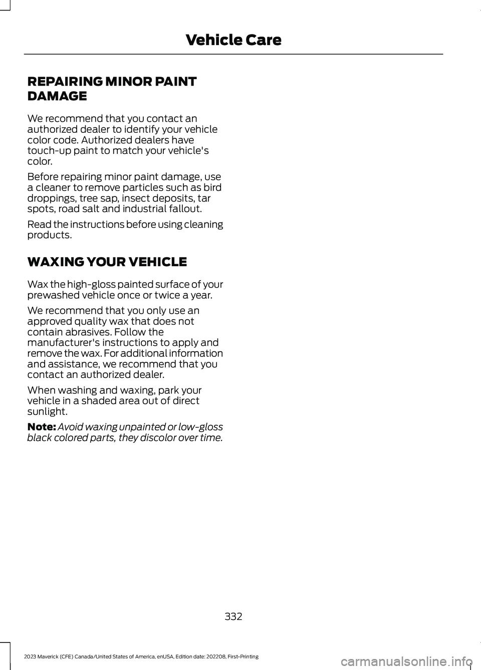 FORD MAVERICK 2023 Owners Manual REPAIRING MINOR PAINT
DAMAGE
We recommend that you contact anauthorized dealer to identify your vehiclecolor code. Authorized dealers havetouch-up paint to match your vehicle'scolor.
Before repair FORD MAVERICK 2023 Owners Manual REPAIRING MINOR PAINT
DAMAGE
We recommend that you contact anauthorized dealer to identify your vehiclecolor code. Authorized dealers havetouch-up paint to match your vehicle'scolor.
Before repair