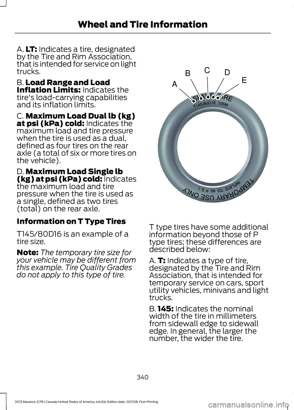 FORD MAVERICK 2023 Owners Manual A.LT: Indicates a tire, designatedby the Tire and Rim Association,that is intended for service on lighttrucks.
B.Load Range and LoadInflation Limits: Indicates thetire's load-carrying capabilities FORD MAVERICK 2023 Owners Manual A.LT: Indicates a tire, designatedby the Tire and Rim Association,that is intended for service on lighttrucks.
B.Load Range and LoadInflation Limits: Indicates thetire's load-carrying capabilities
