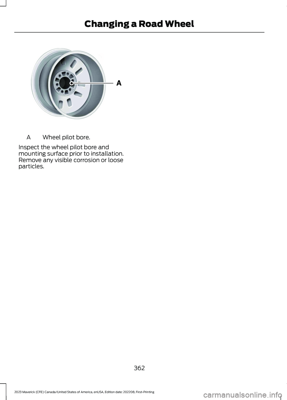 FORD MAVERICK 2023 Owners Manual Wheel pilot bore.A
Inspect the wheel pilot bore andmounting surface prior to installation.Remove any visible corrosion or looseparticles.
362
2023 Maverick (CFE) Canada/United States of America, enUSA FORD MAVERICK 2023 Owners Manual Wheel pilot bore.A
Inspect the wheel pilot bore andmounting surface prior to installation.Remove any visible corrosion or looseparticles.
362
2023 Maverick (CFE) Canada/United States of America, enUSA