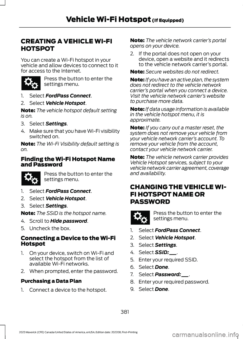 FORD MAVERICK 2023 Owners Manual CREATING A VEHICLE WI-FI
HOTSPOT
You can create a Wi-Fi hotspot in yourvehicle and allow devices to connect to itfor access to the Internet.
Press the button to enter thesettings menu.
1.Select FordPa FORD MAVERICK 2023 Owners Manual CREATING A VEHICLE WI-FI
HOTSPOT
You can create a Wi-Fi hotspot in yourvehicle and allow devices to connect to itfor access to the Internet.
Press the button to enter thesettings menu.
1.Select FordPa