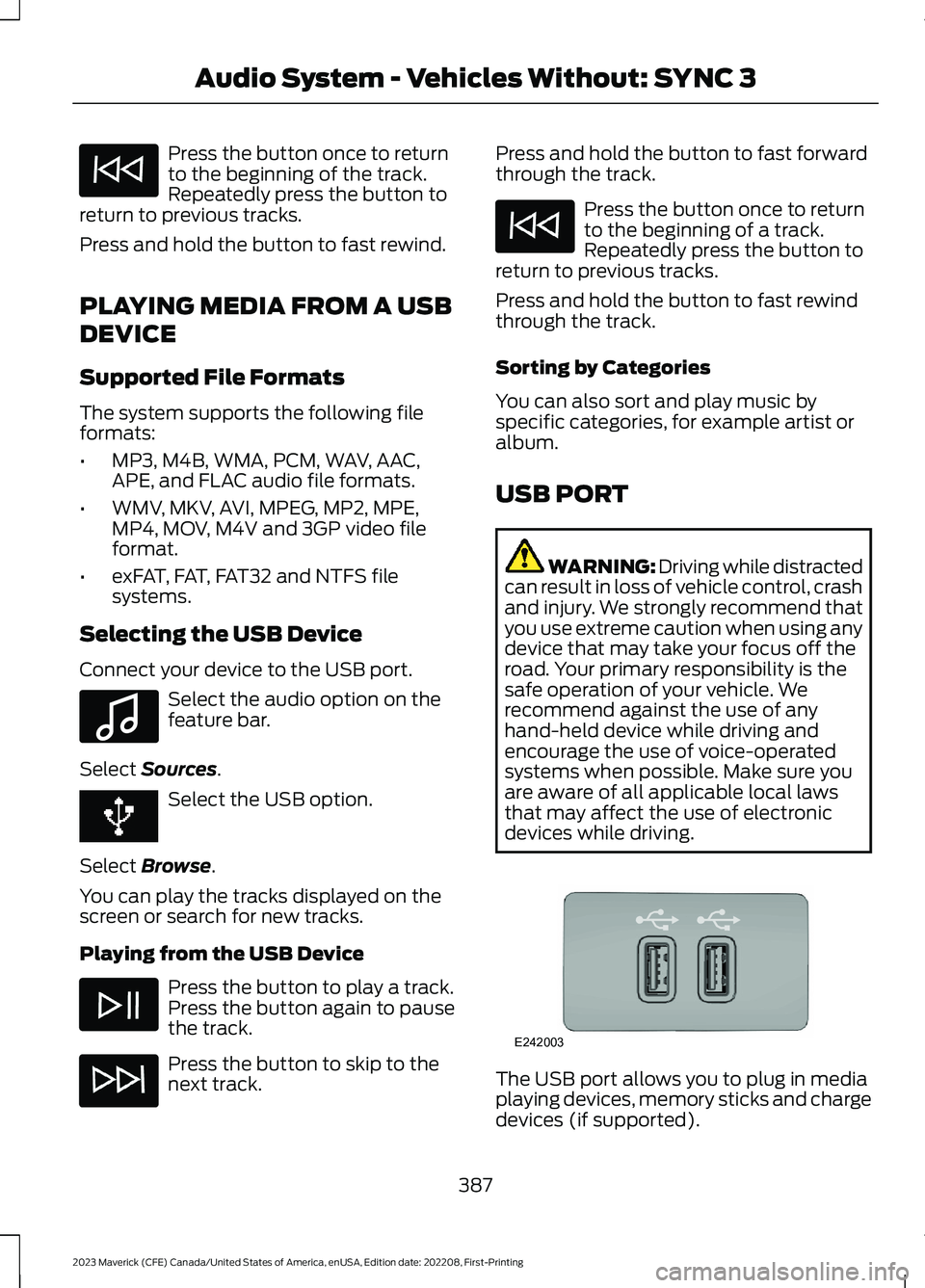 FORD MAVERICK 2023 Owners Manual Press the button once to returnto the beginning of the track.Repeatedly press the button toreturn to previous tracks.
Press and hold the button to fast rewind.
PLAYING MEDIA FROM A USB
DEVICE
Supporte FORD MAVERICK 2023 Owners Manual Press the button once to returnto the beginning of the track.Repeatedly press the button toreturn to previous tracks.
Press and hold the button to fast rewind.
PLAYING MEDIA FROM A USB
DEVICE
Supporte