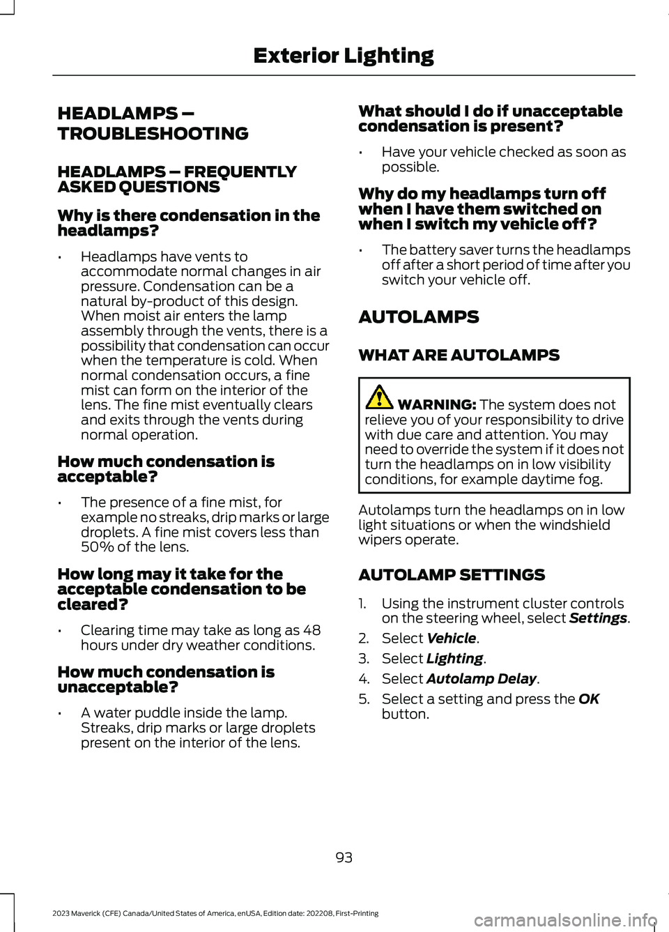 FORD MAVERICK 2023  Owners Manual HEADLAMPS –
TROUBLESHOOTING
HEADLAMPS – FREQUENTLYASKED QUESTIONS
Why is there condensation in theheadlamps?
•Headlamps have vents toaccommodate normal changes in airpressure. Condensation can b