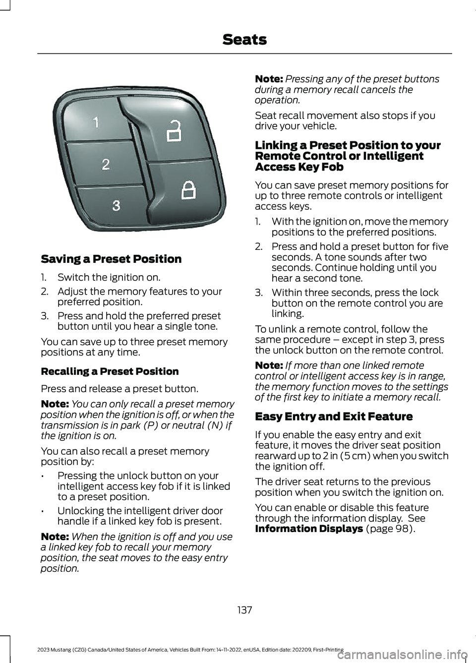 FORD MUSTANG 2023 Owners Manual Saving a Preset Position
1.Switch the ignition on.
2.Adjust the memory features to yourpreferred position.
3.Press and hold the preferred presetbutton until you hear a single tone.
You can save up to FORD MUSTANG 2023 Owners Manual Saving a Preset Position
1.Switch the ignition on.
2.Adjust the memory features to yourpreferred position.
3.Press and hold the preferred presetbutton until you hear a single tone.
You can save up to
