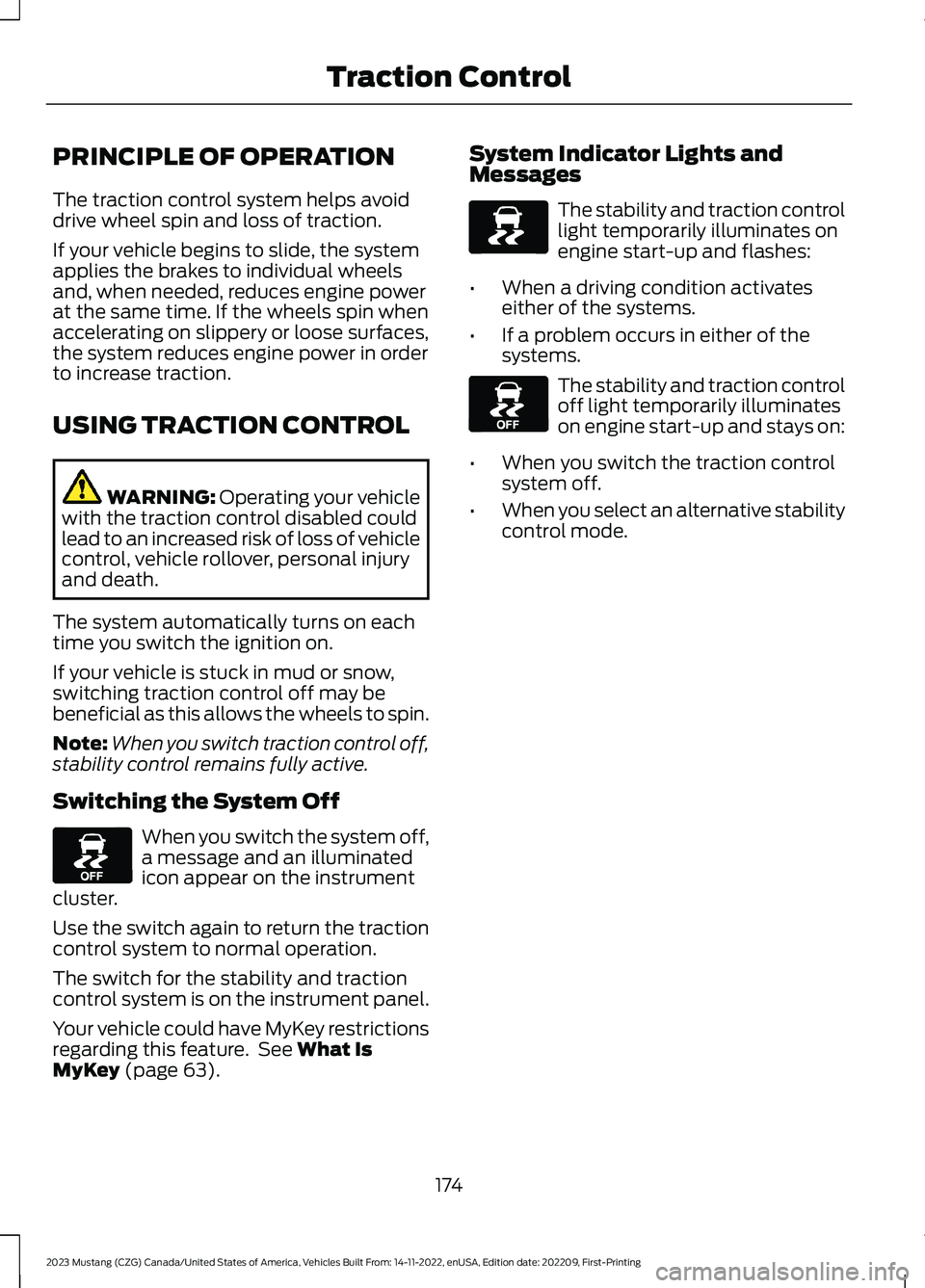 FORD MUSTANG 2023  Owners Manual PRINCIPLE OF OPERATION
The traction control system helps avoiddrive wheel spin and loss of traction.
If your vehicle begins to slide, the systemapplies the brakes to individual wheelsand, when needed,