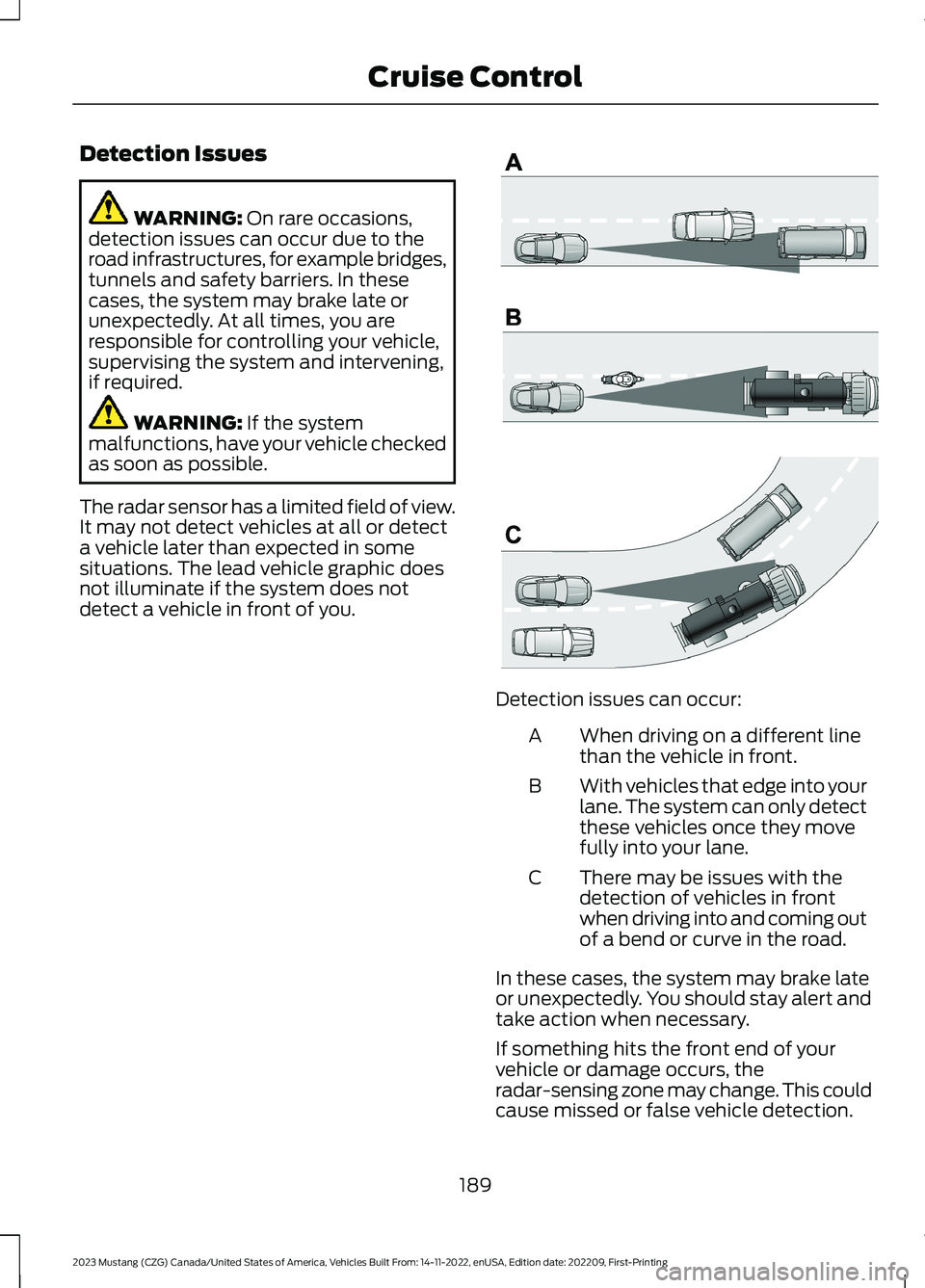 FORD MUSTANG 2023 Owners Guide Detection Issues
WARNING: On rare occasions,detection issues can occur due to theroad infrastructures, for example bridges,tunnels and safety barriers. In thesecases, the system may brake late orunexp FORD MUSTANG 2023 Owners Guide Detection Issues
WARNING: On rare occasions,detection issues can occur due to theroad infrastructures, for example bridges,tunnels and safety barriers. In thesecases, the system may brake late orunexp