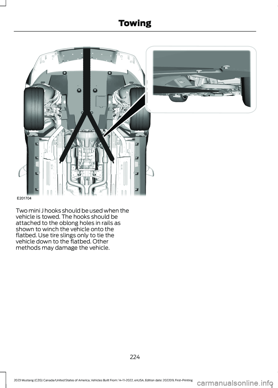 FORD MUSTANG 2023 Owners Manual Two mini J hooks should be used when thevehicle is towed. The hooks should beattached to the oblong holes in rails asshown to winch the vehicle onto theflatbed. Use tire slings only to tie thevehicle FORD MUSTANG 2023 Owners Manual Two mini J hooks should be used when thevehicle is towed. The hooks should beattached to the oblong holes in rails asshown to winch the vehicle onto theflatbed. Use tire slings only to tie thevehicle