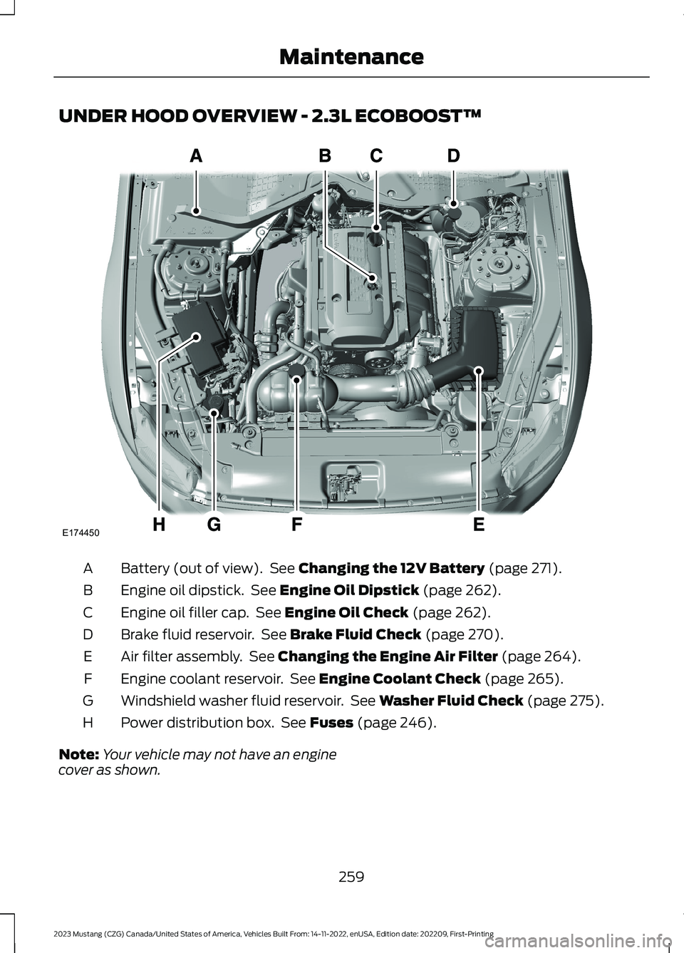 FORD MUSTANG 2023 Owners Manual UNDER HOOD OVERVIEW - 2.3L ECOBOOST™
Battery (out of view). See Changing the 12V Battery (page 271).A
Engine oil dipstick. See Engine Oil Dipstick (page 262).B
Engine oil filler cap. See Engine Oil FORD MUSTANG 2023 Owners Manual UNDER HOOD OVERVIEW - 2.3L ECOBOOST™
Battery (out of view). See Changing the 12V Battery (page 271).A
Engine oil dipstick. See Engine Oil Dipstick (page 262).B
Engine oil filler cap. See Engine Oil