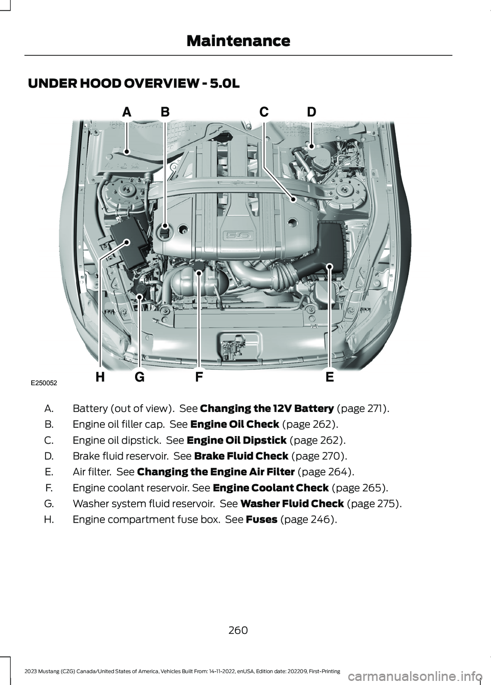 FORD MUSTANG 2023 Owners Manual UNDER HOOD OVERVIEW - 5.0L
Battery (out of view). See Changing the 12V Battery (page 271).A.
Engine oil filler cap. See Engine Oil Check (page 262).B.
Engine oil dipstick. See Engine Oil Dipstick (pag FORD MUSTANG 2023 Owners Manual UNDER HOOD OVERVIEW - 5.0L
Battery (out of view). See Changing the 12V Battery (page 271).A.
Engine oil filler cap. See Engine Oil Check (page 262).B.
Engine oil dipstick. See Engine Oil Dipstick (pag