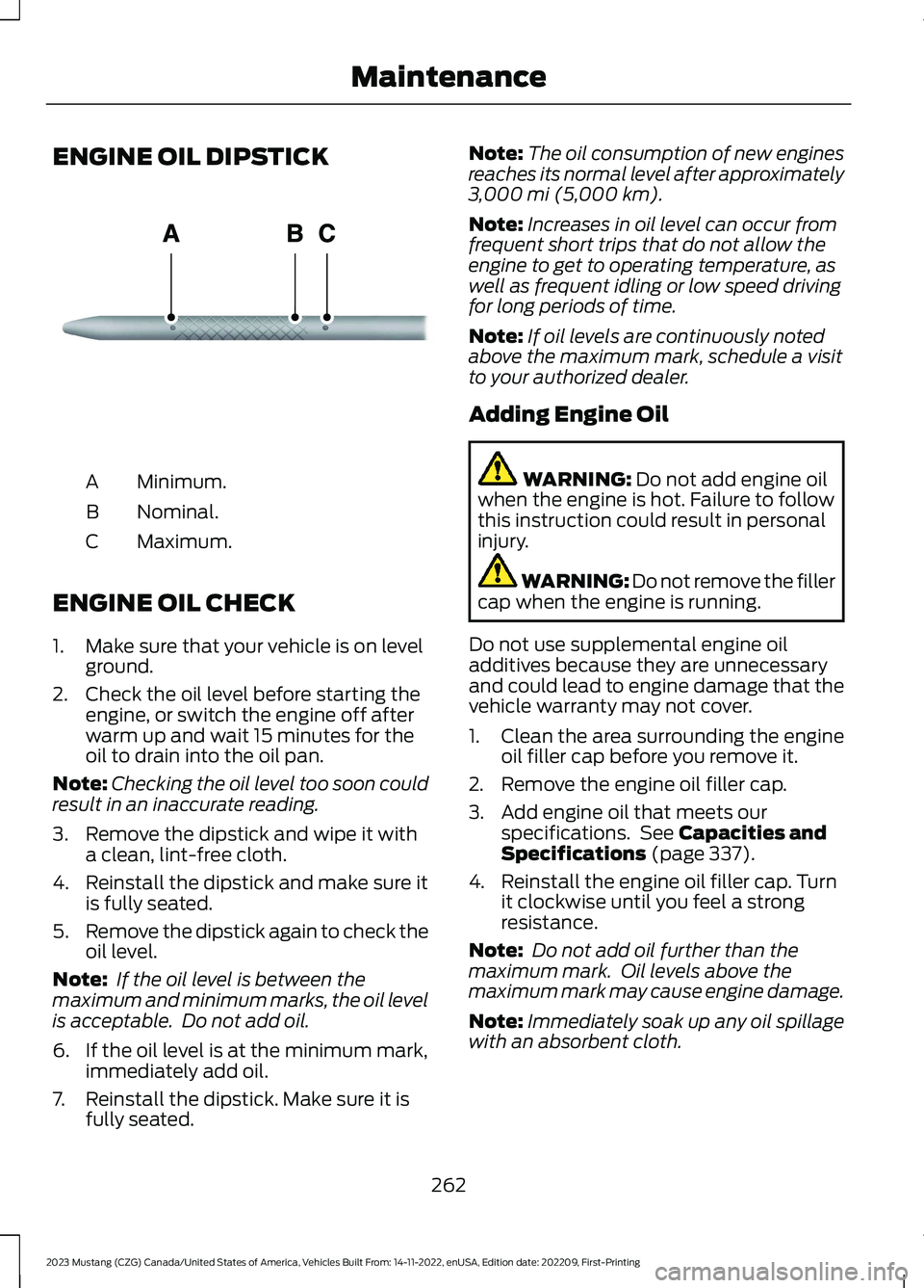 FORD MUSTANG 2023 Owners Manual ENGINE OIL DIPSTICK
Minimum.A
Nominal.B
Maximum.C
ENGINE OIL CHECK
1.Make sure that your vehicle is on levelground.
2.Check the oil level before starting theengine, or switch the engine off afterwarm FORD MUSTANG 2023 Owners Manual ENGINE OIL DIPSTICK
Minimum.A
Nominal.B
Maximum.C
ENGINE OIL CHECK
1.Make sure that your vehicle is on levelground.
2.Check the oil level before starting theengine, or switch the engine off afterwarm