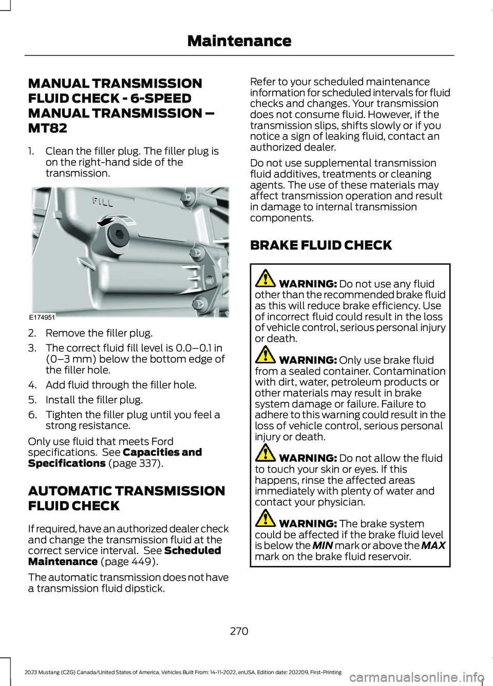 FORD MUSTANG 2023  Owners Manual MANUAL TRANSMISSION
FLUID CHECK - 6-SPEED
MANUAL TRANSMISSION –
MT82
1.Clean the filler plug. The filler plug ison the right-hand side of thetransmission.
2.Remove the filler plug.
3.The correct flu