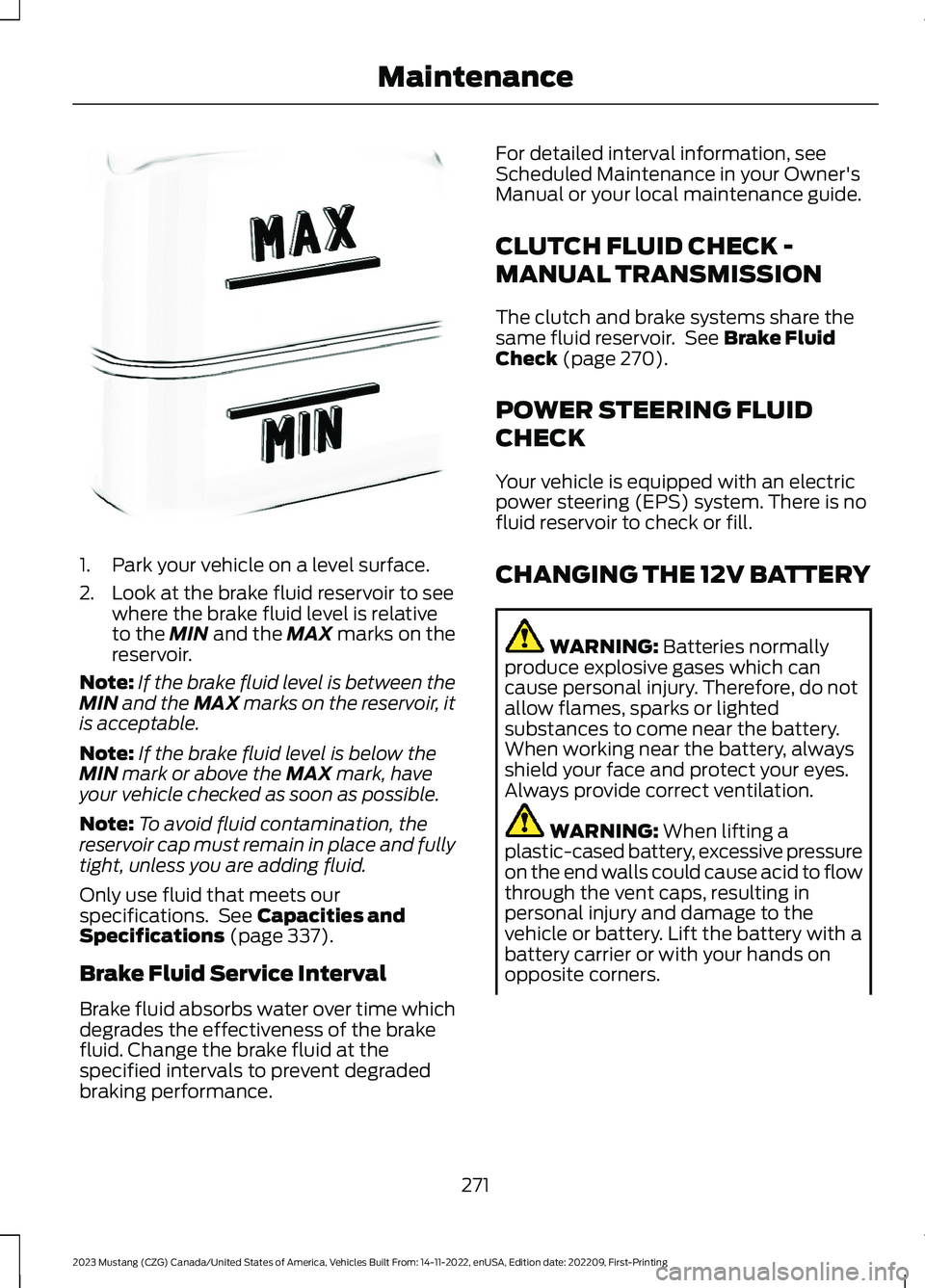 FORD MUSTANG 2023  Owners Manual 1.Park your vehicle on a level surface.
2.Look at the brake fluid reservoir to seewhere the brake fluid level is relativeto the MIN and the MAX marks on thereservoir.
Note:If the brake fluid level is 