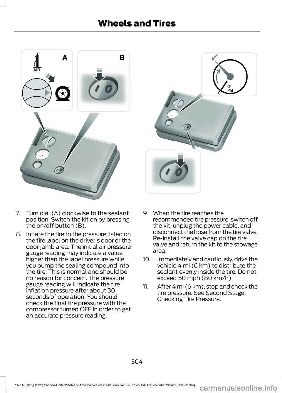 FORD MUSTANG 2023 Owners Manual 7.Turn dial (A) clockwise to the sealantposition. Switch the kit on by pressingthe on/off button (B).
8.Inflate the tire to the pressure listed onthe tire label on the driver's door or thedoor jam FORD MUSTANG 2023 Owners Manual 7.Turn dial (A) clockwise to the sealantposition. Switch the kit on by pressingthe on/off button (B).
8.Inflate the tire to the pressure listed onthe tire label on the driver's door or thedoor jam