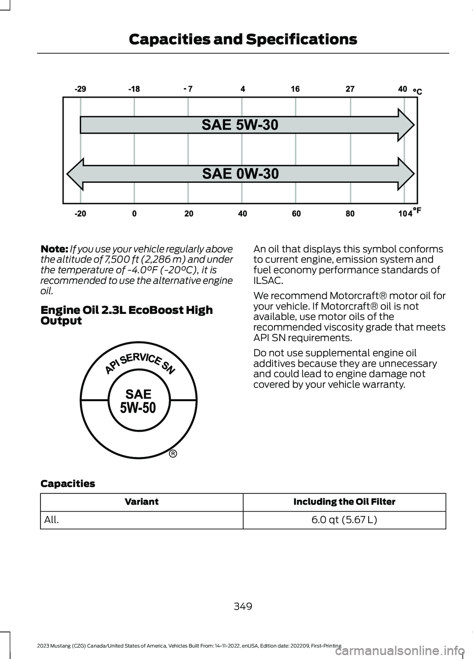 FORD MUSTANG 2023 Owners Manual Note:If you use your vehicle regularly abovethe altitude of 7,500 ft (2,286 m) and underthe temperature of -4.0°F (-20°C), it isrecommended to use the alternative engineoil.
Engine Oil 2.3L EcoBoost FORD MUSTANG 2023 Owners Manual Note:If you use your vehicle regularly abovethe altitude of 7,500 ft (2,286 m) and underthe temperature of -4.0°F (-20°C), it isrecommended to use the alternative engineoil.
Engine Oil 2.3L EcoBoost